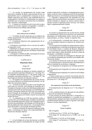 163

Diário da República, 1.ª série — N.º 4 — 7 de Janeiro de 2008
7 — As escolas ou agrupamentos de escolas onde
funcionem unidades de apoio especializado devem ser
apetrechados com os equipamentos essenciais às necessidades específicas dos alunos com multideficiência ou
surdocegueira e introduzir as modificações nos espaços e
mobiliário que se mostrem necessárias face às metodologias e técnicas a implementar.
8 — Compete ao conselho executivo da escola ou agrupamento de escolas organizar acompanhar e orientar o
desenvolvimento da unidade especializada.

terapia ocupacional, avaliação e acompanhamento psicológico, treino da visão e intérpretes de LGP são desempenhadas por técnicos com formação profissional adequada.
2 — Quando o agrupamento não disponha nos seus
quadros dos recursos humanos necessários à execução de
tarefas incluídas no disposto no número anterior pode o
mesmo recorrer à aquisição desses serviços, nos termos
legal e regulamentarmente fixados.

Artigo 27.º

Cooperação e parceria

Intervenção precoce na infância

1 — No âmbito da intervenção precoce na infância são
criados agrupamentos de escolas de referência para a colocação de docentes.
2 — Constituem objectivos dos agrupamentos de escolas de referência:
a) Assegurar a articulação com os serviços de saúde e
da segurança social;
b) Reforçar as equipas técnicas, que prestam serviços
no âmbito da intervenção precoce na infância, financiadas
pela segurança social;
c) Assegurar, no âmbito do ME, a prestação de serviços
de intervenção precoce na infância.
CAPÍTULO VI
Disposições finais
Artigo 28.º
Serviço docente

1 — Sem prejuízo do disposto no número seguinte, as
áreas curriculares específicas definidas no n.º 2 do artigo 18.º,
os conteúdos mencionados no n.º 3 do mesmo artigo e os
conteúdos curriculares referidos no n.º 3 do artigo 21.º são
leccionadas por docentes de educação especial.
2 — Os quadros dos agrupamentos de escolas devem,
nos termos aplicáveis ao restante pessoal docente, ser dotados dos necessários lugares.
3 — A docência da área curricular ou da disciplina de
LGP pode ser exercida, num período de transição até à
formação de docentes surdos com habilitação própria para
a docência de LGP, por profissionais com habilitação suficiente: formadores surdos de LGP com curso profissional de formação de formadores de LGP ministrado pela
Associação Portuguesa de Surdos ou pela Associação de
Surdos do Porto.
4 — A competência em LGP dos docentes surdos e
ouvintes deve ser certificada pelas entidades reconhecidas
pela comunidade linguística surda com competência para o
exercício da certificação e da formação em LGP que são, à
data da publicação deste decreto-lei, a Associação Portuguesa de Surdos e a Associação de Surdos do Porto.
5 — O apoio à utilização de materiais didácticos adaptados e tecnologias de apoio é da responsabilidade do
docente de educação especial.
Artigo 29.º
Serviço não docente

1 — As actividades de serviço não docente, no âmbito
da educação especial, nomeadamente de terapia da fala,

Artigo 30.º
As escolas ou agrupamentos de escolas devem, isolada
ou conjuntamente, desenvolver parcerias com instituições
particulares de solidariedade social, centros de recursos
especializados, ou outras, visando os seguintes fins:
a) A referenciação e avaliação das crianças e jovens
com necessidades educativas especiais de carácter permanente;
b) A execução de actividades de enriquecimento curricular, designadamente a realização de programas específicos
de actividades físicas e a prática de desporto adaptado;
c) A execução de respostas educativas de educação especial, entre outras, ensino do braille, do treino visual, da
orientação e mobilidade e terapias;
d) O desenvolvimento de estratégias de educação que
se considerem adequadas para satisfazer necessidades educativas dos alunos;
e) O desenvolvimento de acções de apoio à família;
f) A transição para a vida pós-escolar, nomeadamente o
apoio à transição da escola para o emprego;
g) A integração em programas de formação profissional;
h) Preparação para integração em centros de emprego
apoiado;
i) Preparação para integração em centros de actividades
ocupacionais;
j) Outras acções que se mostrem necessárias para desenvolvimento da educação especial, designadamente as
previstas no n.º 1 do artigo 29.º
Artigo 31.º
Não cumprimento do princípio da não discriminação

O incumprimento do disposto no n.º 3 do artigo 2.º
implica:
a) Nos estabelecimentos de educação da rede pública,
o início de procedimento disciplinar;
b) Nas escolas de ensino particular e cooperativo, a
retirada do paralelismo pedagógico e a cessação do co-financiamento, qualquer que seja a sua natureza, por parte
da administração educativa central e regional e seus organismos e serviços dependentes.
Artigo 32.º
Norma revogatória

São revogados:
a) O Decreto-Lei n.º 319/91, de 23 de Agosto;
b) O artigo 10.º do Decreto-Lei n.º 6/2001, de 18 de
Janeiro;
c) A Portaria n.º 611/93, de 29 de Junho;
d) O artigo 6.º da Portaria n.º 1102/97, de 3 de Novembro;

 