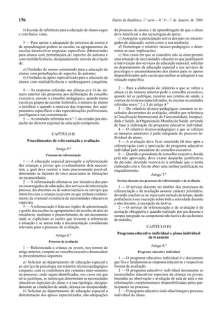 156

Diário da República, 1.ª série — N.º 4 — 7 de Janeiro de 2008

b) Escolas de referência para a educação de alunos cegos
e com baixa visão.
3 — Para apoiar a adequação do processo de ensino e
de aprendizagem podem as escolas ou agrupamentos de
escolas desenvolver respostas específicas diferenciadas
para alunos com perturbações do espectro do autismo e
com multideficiência, designadamente através da criação
de:
a) Unidades de ensino estruturado para a educação de
alunos com perturbações do espectro do autismo;
b) Unidades de apoio especializado para a educação de
alunos com multideficiência e surdocegueira congénita.
4 — As respostas referidas nas alíneas a) e b) do número anterior são propostas por deliberação do conselho
executivo, ouvido o conselho pedagógico, quando numa
escola ou grupos de escolas limítrofes, o número de alunos
o justificar e quando a natureza das respostas, dos equipamentos específicos e das especializações profissionais,
justifiquem a sua concentração.
5 — As unidades referidas no n.º 3 são criadas por despacho do director regional de educação competente.
CAPÍTULO II
Procedimentos de referenciação e avaliação
Artigo 5.º
Processo de referenciação

1 — A educação especial pressupõe a referenciação
das crianças e jovens que eventualmente dela necessitem, a qual deve ocorrer o mais precocemente possível,
detectando os factores de risco associados às limitações
ou incapacidades.
2 — A referenciação efectua-se por iniciativa dos pais
ou encarregados de educação, dos serviços de intervenção
precoce, dos docentes ou de outros técnicos ou serviços que
intervêm com a criança ou jovem ou que tenham conhecimento da eventual existência de necessidades educativas
especiais.
3 — A referenciação é feita aos órgãos de administração
e gestão das escolas ou agrupamentos de escolas da área da
residência, mediante o preenchimento de um documento
onde se explicitam as razões que levaram a referenciar
a situação e se anexa toda a documentação considerada
relevante para o processo de avaliação.
Artigo 6.º

do processo de ensino e de aprendizagem de que o aluno
deva beneficiar e das tecnologias de apoio;
c) Assegurar a participação activa dos pais ou encarregados de educação, assim como a sua anuência;
d) Homologar o relatório técnico-pedagógico e determinar as suas implicações;
e) Nos casos em que se considere não se estar perante
uma situação de necessidades educativas que justifiquem
a intervenção dos serviços da educação especial, solicitar
ao departamento de educação especial e aos serviços de
psicologia o encaminhamento dos alunos para os apoios
disponibilizados pela escola que melhor se adeqúem à sua
situação específica.
2 — Para a elaboração do relatório a que se refere a
alínea a) do número anterior pode o conselho executivo,
quando tal se justifique, recorrer aos centros de saúde, a
centros de recursos especializados, às escolas ou unidades
referidas nos n.os 2 e 3 do artigo 4.º
3 — Do relatório técnico-pedagógico constam os resultados decorrentes da avaliação, obtidos por referência
à Classificação Internacional da Funcionalidade, Incapacidade e Saúde, da Organização Mundial de Saúde, servindo
de base à elaboração do programa educativo individual.
4 — O relatório técnico-pedagógico a que se referem
os números anteriores é parte integrante do processo individual do aluno.
5 — A avaliação deve ficar concluída 60 dias após a
referenciação com a aprovação do programa educativo
individual pelo presidente do conselho executivo.
6 — Quando o presidente do conselho executivo decida
pela não aprovação, deve exarar despacho justificativo
da decisão, devendo reenviá-lo à entidade que o tenha
elaborado com o fim de obter uma melhor justificação ou
enquadramento.
Artigo 7.º
Serviço docente nos processos de referenciação e de avaliação

1 — O serviço docente no âmbito dos processos de
referenciação e de avaliação assume carácter prioritário,
devendo concluir-se no mais curto período de tempo, dando
preferência à sua execução sobre toda a actividade docente
e não docente, à excepção da lectiva.
2 — O serviço de referenciação e de avaliação é de
aceitação obrigatória e quando realizado por um docente é
sempre integrado na componente não lectiva do seu horário
de trabalho.
CAPÍTULO III
Programa educativo individual e plano individual
de transição

Processo de avaliação

1 — Referenciada a criança ou jovem, nos termos do
artigo anterior, compete ao conselho executivo desencadear
os procedimentos seguintes:
a) Solicitar ao departamento de educação especial e
ao serviço de psicologia um relatório técnico-pedagógico
conjunto, com os contributos dos restantes intervenientes
no processo, onde sejam identificadas, nos casos em que
tal se justifique, as razões que determinam as necessidades
educativas especiais do aluno e a sua tipologia, designadamente as condições de saúde, doença ou incapacidade;
b) Solicitar ao departamento de educação especial a
determinação dos apoios especializados, das adequações

Artigo 8.º
Programa educativo individual

1 — O programa educativo individual é o documento
que fixa e fundamenta as respostas educativas e respectivas
formas de avaliação.
2 — O programa educativo individual documenta as
necessidades educativas especiais da criança ou jovem,
baseadas na observação e avaliação de sala de aula e nas
informações complementares disponibilizadas pelos participantes no processo.
3 — O programa educativo individual integra o processo
individual do aluno.

 
