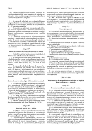 2924 Diário da República, 1.ª série—N.º 129—6 de julho de 2018
c) A criação de espaços de reflexão e formação, in-
cluindo na área da LGP, numa perspetiva de trabalho co-
laborativo entre os diferentes profissionais, as famílias e
a comunidade educativa em geral.
2 — As escolas de referência para a educação bilingue
integram docentes com formação especializada em educa-
ção especial na área da surdez, docentes de LGP, intérpretes
de LGP e terapeutas da fala.
3 — As escolas de referência para a educação bilin-
gue possuem equipamentos e materiais específicos que
garantem o acesso à informação e ao currículo, designa-
damente equipamentos e materiais de suporte visual às
aprendizagens.
4 — Compete às escolas a que se referem os números
anteriores a organização de respostas educativas diferen-
ciadas, de acordo com os níveis de educação e ensino e
as características dos alunos, nomeadamente através do
acesso ao currículo, à participação nas atividades da escola
e ao desenvolvimento de ambientes bilingues, promovendo
a sua inclusão.
Artigo 16.º
Escolas de referência para a intervenção precoce na infância
1 — No âmbito da intervenção precoce na infância é
definida uma rede de escolas de referência.
2 — As escolas de referência devem assegurar a arti-
culação do trabalho com as equipas locais a funcionar no
âmbito do Sistema Nacional de Intervenção Precoce na
Infância, criado pelo Decreto-Lei n.º 281/2009, de 6 de
outubro.
3 — As escolas de referência dispõem de recursos hu-
manos que permitem, em parceria com os serviços de
saúde e de segurança social, estabelecer mecanismos que
garantem a universalidade na cobertura da intervenção pre-
coce, a construção de planos individuais tão precocemente
quanto possível, bem como a melhoria dos processos de
transição.
Artigo 17.º
Centros de recursos de tecnologias de informação e comunicação
1 — Os centros de recursos de tecnologias de informa-
ção e comunicação (CRTIC) constituem a rede nacional
de centros prescritores de produtos de apoio do Ministé-
rio da Educação, no âmbito do Sistema de Atribuição de
Produtos de Apoio, nos termos estabelecidos no artigo 7.º
do Decreto-Lei n.º 93/2009, de 16 de abril, alterado pelo
Decreto-Lei n.º 42/2011, de 23 de março.
2 — Os CRTIC procedem à avaliação das necessidades
dos alunos, a pedido das escolas, para efeitos da atribuição
de produtos de apoio de acesso ao currículo.
3 — O acesso aos produtos de apoio constitui um direito
dos alunos garantido pela Rede Nacional de CRTIC.
Artigo 18.º
Centros de recursos para a inclusão
1 — Os CRI são serviços especializados existentes na
comunidade, acreditados pelo Ministério da Educação, que
apoiam e intensificam a capacidade da escola na promoção
do sucesso educativo de todos os alunos.
2 — Constituiu objetivo dos CRI apoiar a inclusão das
crianças e alunos com necessidade de mobilização de me-
didas adicionais de suporte à aprendizagem e à inclusão,
através da facilitação do acesso ao ensino, à formação, ao
trabalho, ao lazer, à participação social e à vida autónoma,
promovendo o máximo potencial de cada aluno, em par-
ceria com as estruturas da comunidade.
3 — Os CRI atuam numa lógica de trabalho de par-
ceria pedagógica e de desenvolvimento com as escolas,
prestando serviços especializados como facilitadores da
implementação de políticas e de práticas de educação in-
clusiva.
Artigo 19.º
Cooperação e parceria
1 — As escolas podem desenvolver parcerias entre si,
com as autarquias e com outras instituições da comunidade
que permitam potenciar sinergias, competências e recursos
locais, promovendo a articulação das respostas.
2 — Estas parcerias visam, designadamente, os seguin-
tes fins:
a) A implementação das medidas de suporte à aprendi-
zagem e à inclusão;
b) O desenvolvimento do programa educativo individual
e do plano individual de transição;
c) A promoção da vida independente;
d) O apoio à equipa multidisciplinar;
e) A promoção de ações de capacitação parental;
f) O desenvolvimento de atividades de enriquecimento
curricular;
g) A orientação vocacional;
h) O acesso ao ensino superior;
i) A integração em programas de formação profissional;
j) O apoio no domínio das condições de acessibilidade;
k) Outras ações que se mostrem necessárias para a im-
plementação das medidas de apoio à aprendizagem e à
inclusão previstas no presente decreto-lei.
3 — As parcerias a que se referem os números ante-
riores são efetuadas mediante a celebração de protocolos
de cooperação.
CAPÍTULO IV
Determinação da necessidade de medidas de suporte
à aprendizagem e à inclusão
Artigo 20.º
Processo de identificação da necessidade de medidas
1 — A identificação da necessidade de medidas de su-
porte à aprendizagem e à inclusão deve ocorrer o mais
precocemente possível e efetua-se por iniciativa dos pais
ou encarregados de educação, dos serviços de intervenção
precoce, dos docentes ou de outros técnicos ou serviços
que intervêm com a criança ou aluno.
2 — Aidentificação é apresentada ao diretor da escola,
com a explicitação das razões que levam à necessidade de
medidas de suporte à aprendizagem e à inclusão, acompa-
nhada da documentação considerada relevante.
3 — Adocumentação a que se refere o número anterior
pode integrar um parecer médico, nos casos de problemas
de saúde física ou mental, enquadrado nas necessidades
de saúde especiais (NSE).
4 — Apresentada a identificação de necessidades nos
termos dos números anteriores, compete ao diretor da
escola, no prazo de três dias úteis, a contar do dia útil
seguinte ao da respetiva apresentação, solicitar à equipa
multidisciplinar da escola a elaboração de um relatório
técnico-pedagógico nos termos do artigo seguinte.
 