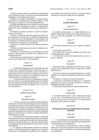 2350                                                             Diário da República, 1.ª série — N.º 79 — 22 de Abril de 2008

   e) Definir critérios gerais nos domínios da informação         seu mandato com a eleição do director, a realizar no prazo
e da orientação escolar e vocacional, do acompanhamento           máximo de 18 meses a contar da sua nomeação.
pedagógico e da avaliação dos alunos;
   f) Propor aos órgãos competentes a criação de áreas
                                                                                          SECÇÃO II
disciplinares ou disciplinas de conteúdo regional e local,
bem como as respectivas estruturas programáticas;                                   Conselho administrativo
   g) Definir princípios gerais nos domínios da articulação
e diversificação curricular, dos apoios e complementos                                    Artigo 36.º
educativos e das modalidades especiais de educação es-
colar;                                                                               Conselho administrativo
   h) Adoptar os manuais escolares, ouvidos os departa-             O conselho administrativo é o órgão deliberativo em
mentos curriculares;                                              matéria administrativo-financeira do agrupamento de es-
   i) Propor o desenvolvimento de experiências de inova-          colas ou escola não agrupada, nos termos da legislação
ção pedagógica e de formação, no âmbito do agrupamento            em vigor.
de escolas ou escola não agrupada e em articulação com
instituições ou estabelecimentos do ensino superior voca-                               Artigo 37.º
cionados para a formação e a investigação;                                                Composição
   j) Promover e apoiar iniciativas de natureza formativa
e cultural;                                                         O conselho administrativo tem a seguinte composi-
   l) Definir os critérios gerais a que deve obedecer a ela-      ção:
boração dos horários;                                                a) O director, que preside;
   m) Definir os requisitos para a contratação de pessoal            b) O subdirector ou um dos adjuntos do director, por
docente e não docente, de acordo com o disposto na le-            ele designado para o efeito;
gislação aplicável;                                                  c) O chefe dos serviços de administração escolar, ou
   n) Proceder ao acompanhamento e avaliação da execu-            quem o substitua.
ção das suas deliberações e recomendações.
                                                                                          Artigo 38.º
                        Artigo 34.º
                                                                                         Competências
                       Funcionamento
                                                                    Sem prejuízo das competências que lhe sejam cometi-
   1 — O conselho pedagógico reúne ordinariamente uma             das por lei ou regulamento interno, compete ao conselho
vez por mês e extraordinariamente sempre que seja con-            administrativo:
vocado pelo respectivo presidente, por sua iniciativa, a
requerimento de um terço dos seus membros em efectivi-               a) Aprovar o projecto de orçamento anual, em confor-
dade de funções ou sempre que um pedido de parecer do             midade com as linhas orientadoras definidas pelo conselho
conselho geral ou do director o justifique.                       geral;
   2 — A representação dos pais e encarregados de educa-             b) Elaborar o relatório de contas de gerência;
ção e dos alunos no conselho pedagógico faz-se no âmbito             c) Autorizar a realização de despesas e o respectivo
de uma comissão especializada que participa no exercício          pagamento, fiscalizar a cobrança de receitas e verificar a
das competências previstas nas alíneas a), b), e), f), j) e l)    legalidade da gestão financeira;
do artigo anterior.                                                  d) Zelar pela actualização do cadastro patrimonial.

                       SUBSECÇÃO IV                                                       Artigo 39.º
                  Garantia do serviço público                                            Funcionamento

                        Artigo 35.º                                  O conselho administrativo reúne ordinariamente uma
                                                                  vez por mês e extraordinariamente sempre que o presi-
                    Dissolução dos órgãos                         dente o convoque, por sua iniciativa ou a requerimento
   1 — A todo o momento, por despacho fundamentado do             de qualquer dos restantes membros.
membro do Governo responsável pela área da educação,
na sequência de processo de avaliação externa ou de acção                                 SECÇÃO III
inspectiva que comprovem prejuízo manifesto para o ser-
viço público ou manifesta degradação ou perturbação da              Coordenação de escola ou de estabelecimento de educação
gestão do agrupamento de escolas ou escola não agrupada,                                  pré-escolar
podem ser dissolvidos os respectivos órgãos de direcção,
administração e gestão.                                                                   Artigo 40.º
   2 — No caso previsto no número anterior, o despacho                                    Coordenador
do membro do Governo responsável pela área da educação
que determine a dissolução dos órgãos de direcção, admi-             1 — A coordenação de cada estabelecimento de educa-
nistração e gestão designa uma comissão administrativa            ção pré-escolar ou de escola integrada num agrupamento
encarregada da gestão do agrupamento de escolas ou escola         é assegurada por um coordenador.
não agrupada.                                                        2 — Nas escolas em que funcione a sede do agrupa-
   3 — A comissão administrativa referida no número               mento, bem como nos que tenham menos de três docentes
anterior é ainda encarregada de organizar novo procedi-           em exercício efectivo de funções, não há lugar à designação
mento para a constituição do conselho geral, cessando o           de coordenador.
 