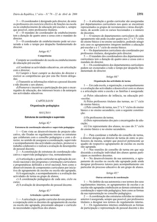 Diário da República, 1.ª série — N.º 79 — 22 de Abril de 2008                                                        2351

   3 — O coordenador é designado pelo director, de entre           2 — A articulação e gestão curricular são asseguradas
os professores em exercício efectivo de funções na escola       por departamentos curriculares nos quais se encontram
ou no estabelecimento de educação pré-escolar e, sempre         representados os grupos de recrutamento e áreas discipli-
que possível, entre professores titulares.                      nares, de acordo com os cursos leccionados e o número
   4 — O mandato do coordenador de estabelecimento              de docentes.
tem a duração de quatro anos e cessa com o mandato do              3 — O número de departamentos curriculares de cada
director.                                                       agrupamento não pode exceder quatro nos 2.º e 3.º ciclos
   5 — O coordenador de estabelecimento pode ser exo-           do ensino básico e no ensino secundário, podendo atingir
nerado a todo o tempo por despacho fundamentado do              seis caso os agrupamentos integrem também a educação
director.                                                       pré-escolar e o 1.º ciclo do ensino básico.
                        Artigo 41.º                                4 — Os departamentos curriculares são coordenados por
                                                                professores titulares, designados pelo director.
                       Competências                                5 — O mandato dos coordenadores dos departamentos
   Compete ao coordenador de escola ou estabelecimento          curriculares tem a duração de quatro anos e cessa com o
de educação pré-escolar:                                        mandato do director.
                                                                   6 — Os coordenadores dos departamentos curriculares
   a) Coordenar as actividades educativas, em articulação       podem ser exonerados a todo o tempo por despacho fun-
com o director;                                                 damentado do director.
   b) Cumprir e fazer cumprir as decisões do director e
exercer as competências que por esta lhe forem delega-                                  Artigo 44.º
das;
   c) Transmitir as informações relativas a pessoal docente                 Organização das actividades de turma
e não docente e aos alunos;                                        1 — Em cada escola, a organização, o acompanhamento
   d) Promover e incentivar a participação dos pais e encar-    e a avaliação das actividades a desenvolver com os alunos
regados de educação, dos interesses locais e da autarquia       e a articulação entre a escola e as famílias é assegurada:
nas actividades educativas.
                                                                   a) Pelos educadores de infância, na educação pré-
                                                                -escolar;
                     CAPÍTULO IV                                   b) Pelos professores titulares das turmas, no 1.º ciclo
                Organização pedagógica                          do ensino básico;
                                                                   c) Pelo conselho de turma, nos 2.º e 3.º ciclos do ensino
                                                                básico e no ensino secundário, com a seguinte constitui-
                        SECÇÃO I                                ção:
           Estruturas de coordenação e supervisão                 i) Os professores da turma;
                                                                  ii) Dois representantes dos pais e encarregados de edu-
                        Artigo 42.º                             cação;
 Estruturas de coordenação educativa e supervisão pedagógica      iii) Um representante dos alunos, no caso do 3.º ciclo
                                                                do ensino básico e no ensino secundário.
   1 — Com vista ao desenvolvimento do projecto edu-
cativo, são fixadas no regulamento interno as estruturas           2 — Para coordenar o trabalho do conselho de turma,
que colaboram com o conselho pedagógico e com o di-             o director designa um director de turma de entre os pro-
rector, no sentido de assegurar a coordenação, supervisão       fessores da mesma, sempre que possível pertencente ao
e acompanhamento das actividades escolares, promover o          quadro do respectivo agrupamento de escolas ou escola
trabalho colaborativo e realizar a avaliação de desempenho      não agrupada.
do pessoal docente.                                                3 — Nas reuniões do conselho de turma em que seja
   2 — A constituição de estruturas de coordenação edu-         discutida a avaliação individual dos alunos apenas parti-
cativa e supervisão pedagógica visa, nomeadamente:              cipam os membros docentes.
   a) A articulação e gestão curricular na aplicação do cur-       4 — No desenvolvimento da sua autonomia, o agru-
rículo nacional e dos programas e orientações curriculares      pamento de escolas ou escola não agrupada pode ainda
e programáticas definidos a nível nacional, bem como o          designar professores tutores para acompanhamento em
desenvolvimento de componentes curriculares por inicia-         particular do processo educativo de um grupo de alunos.
tiva do agrupamento de escolas ou escola não agrupada;
   b) A organização, o acompanhamento e a avaliação das                                 Artigo 45.º
actividades de turma ou grupo de alunos;                                      Outras estruturas de coordenação
   c) A coordenação pedagógica de cada ano, ciclo ou
curso;                                                             1 — No âmbito da sua autonomia e nos termos dos seus
   d) A avaliação de desempenho do pessoal docente.             regulamentos internos, os agrupamentos de escolas e as
                                                                escolas não agrupadas estabelecem as demais estruturas de
                        Artigo 43.º                             coordenação e supervisão pedagógica, bem como as formas
                                                                da sua representação no conselho pedagógico.
               Articulação e gestão curricular
                                                                   2 — A coordenação das estruturas referidas no número
   1 — A articulação e gestão curricular devem promover         anterior é assegurada, sempre que possível, por professores
a cooperação entre os docentes do agrupamento de escolas        titulares a designar nos termos do regulamento interno.
ou escola não agrupada, procurando adequar o currículo             3 — Os regulamentos internos estabelecem as formas
às necessidades específicas dos alunos.                         de participação e representação do pessoal docente e dos
 