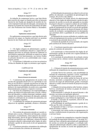 Diário da República, 1.ª série — N.º 79 — 22 de Abril de 2008                                                        2353

                        Artigo 53.º                                a) Subordinação da autonomia aos objectivos do serviço
               Redução da componente lectiva
                                                                público de educação e à qualidade da aprendizagem das
                                                                crianças, dos jovens e dos adultos;
   As reduções da componente lectiva a que haja direito            b) Compromisso do Estado através da administração
pelo exercício de cargos ou funções previstos no presente       educativa e dos órgãos de administração e gestão do agru-
decreto-lei são fixadas por despacho do membro do Go-           pamento de escolas ou escola não agrupada na execução
verno responsável pela área da educação, sem prejuízo do        do projecto educativo e respectivos planos de actividades;
disposto no Estatuto da Carreira dos Educadores de Infân-          c) Responsabilização dos órgãos de administração e
cia e dos Professores dos Ensinos Básico e Secundário.          gestão do agrupamento de escolas ou escola não agrupada,
                                                                designadamente através do desenvolvimento de instru-
                        Artigo 54.º                             mentos de avaliação e acompanhamento do desempenho
                Suplementos remuneratórios
                                                                que permitam aferir a qualidade do serviço público de
                                                                educação;
  Os suplementos remuneratórios a que haja direito pelo            d) Adequação dos recursos atribuídos às condições espe-
exercício de cargos ou funções previstos no presente            cíficas do agrupamento de escolas ou escola não agrupada
decreto-lei são fixados por decreto regulamentar.               e ao projecto que pretende desenvolver;
                                                                   e) Garantia da equidade do serviço prestado e do respeito
                        Artigo 55.º                             pela coerência do sistema educativo.
                         Regimento
                                                                  3 — Constituem requisitos para a apresentação de pro-
   1 — Os órgãos colegiais de administração e gestão e          postas de contratos de autonomia:
as estruturas de coordenação educativa e supervisão pe-
dagógica previstos no presente decreto-lei elaboram os             a) A constituição e o funcionamento dos órgãos de ad-
seus próprios regimentos, definindo as respectivas regras       ministração e gestão, de acordo com o regime definido no
de organização e de funcionamento, nos termos fixados           presente decreto-lei;
no presente decreto-lei e em conformidade com o regu-              b) A conclusão do procedimento de avaliação externa
lamento interno.                                                nos termos da lei e demais normas regulamentares apli-
   2 — O regimento é elaborado ou revisto nos primeiros         cáveis.
30 dias do mandato do órgão ou estrutura a que respeita.                                Artigo 58.º
                                                                                 Atribuição de competências
                     CAPÍTULO VII                                  1 — O desenvolvimento da autonomia processa-se pela
                                                                atribuição de competências nos seguintes domínios:
                Contratos de autonomia
                                                                   a) Gestão flexível do currículo, com possibilidade de
                        Artigo 56.º                             inclusão de componentes regionais e locais, respeitando
                                                                os núcleos essenciais definidos a nível nacional;
               Desenvolvimento da autonomia
                                                                   b) Gestão de um crédito global de horas de serviço
   1 — A autonomia dos agrupamentos de escolas e das            docente, incluindo a componente lectiva, não lectiva, o
escolas não agrupadas desenvolve-se e aprofunda-se com          exercício de cargos de administração, gestão e orientação
base na sua iniciativa e segundo um processo ao longo do        educativa e ainda o desenvolvimento de projectos de acção
qual lhe podem ser reconhecidos diferentes níveis de com-       e inovação;
petência e de responsabilidade, de acordo com a capacidade         c) Adopção de normas próprias sobre horários, tempos
demonstrada para assegurar o respectivo exercício.              lectivos, constituição de turmas ou grupos de alunos e
   2 — Os níveis de competência e de responsabilidade a         ocupação de espaços;
atribuir são objecto de negociação entre a escola, o Minis-        d) Recrutamento e selecção do pessoal docente e não
tério da Educação e a câmara municipal, mediante a parti-       docente, nos termos da legislação aplicável;
cipação dos conselhos municipais de educação, podendo              e) Extensão das áreas que integram os serviços técnicos
conduzir à celebração de um contrato de autonomia, nos          e técnico-pedagógicos e suas formas de organização;
termos dos artigos seguintes.                                      f) Gestão e execução do orçamento, através de uma
   3 — A celebração de contratos de autonomia persegue          afectação global de meios;
objectivos de equidade, qualidade, eficácia e eficiência.          g) Possibilidade de autofinanciamento e gestão de re-
                                                                ceitas que lhe estão consignadas;
                        Artigo 57.º                                h) Aquisição de bens e serviços e execução de obras,
                                                                dentro de limites a definir;
                   Contratos de autonomia
                                                                   i) Associação com outras escolas ou agrupamentos de
   1 — Por contrato de autonomia entende-se o acordo ce-        escolas e estabelecimento de parcerias com organizações
lebrado entre a escola, o Ministério da Educação, a câmara      e serviços locais.
municipal e, eventualmente, outros parceiros da comuni-
dade interessados, através do qual se definem objectivos e         2 — A extensão das competências a transferir depende
se fixam as condições que viabilizam o desenvolvimento          do resultado da negociação referida no n.º 2 do artigo 56.º,
do projecto educativo apresentado pelos órgãos de admi-         tendo por base a proposta apresentada pelo agrupamento
nistração e gestão de uma escola ou de um agrupamento           de escolas ou escola não agrupada e a avaliação reali-
de escolas.                                                     zada pela administração educativa sobre a capacidade do
   2 — Constituem princípios orientadores da celebração         agrupamento de escolas ou escola não agrupada para o
e desenvolvimento dos contratos de autonomia:                   seu exercício.
 