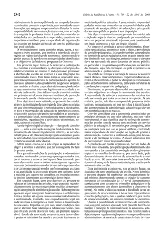 2342                                                           Diário da República, 1.ª série — N.º 79 — 22 de Abril de 2008

tabelecimento de ensino público de um corpo de docentes         medidas de política educativa. A esse primeiro responsável
reconhecido, com mais experiência, mais autoridade e mais       poderão assim ser assacadas as responsabilidades pela
formação, que assegure em permanência funções de maior          prestação do serviço público de educação e pela gestão
responsabilidade. A estruturação da carreira, com a criação     dos recursos públicos postos à sua disposição.
da categoria de professor titular, à qual são reservadas as        Este objectivo concretiza-se no presente decreto-lei pela
actividades de coordenação e supervisão, constituiu um          criação do cargo de director, coadjuvado por um subdirec-
importante contributo para a capacidade de organização          tor e um pequeno número de adjuntos, mas constituindo
das escolas em função da missão de serviço público que          um órgão unipessoal e não um órgão colegial.
lhes está confiada.                                                Ao director é confiada a gestão administrativa, finan-
   O prosseguimento deste caminho exige, agora, a pas-          ceira e pedagógica, assumindo, para o efeito, a presidência
sagem a outro patamar, que implica a introdução de alte-        do conselho pedagógico. Exercendo também competências
rações ao regime jurídico de autonomia, administração e         no domínio da gestão pedagógica, sem as quais estaria sem-
gestão escolar, de acordo com as necessidades identificadas     pre diminuído nas suas funções, entende-se que o director
e os objectivos definidos no programa do Governo.               deve ser recrutado de entre docentes do ensino público
   Em primeiro lugar, trata-se de reforçar a participação       ou particular e cooperativo qualificados para o exercício
das famílias e comunidades na direcção estratégica dos          das funções, seja pela formação ou pela experiência na
estabelecimentos de ensino. É indispensável promover            administração e gestão escolar.
a abertura das escolas ao exterior e a sua integração nas          No sentido de reforçar a liderança da escola e de conferir
comunidades locais. Para tanto, torna-se necessário asse-       maior eficácia, mas também mais responsabilidade ao di-
gurar não apenas os direitos de participação dos agentes do     rector, é-lhe conferido o poder de designar os responsáveis
processo educativo, designadamente do pessoal docente,          pelos departamentos curriculares, principais estruturas de
mas também a efectiva capacidade de intervenção de todos        coordenação e supervisão pedagógica.
os que mantêm um interesse legítimo na actividade e na             Finalmente, o presente decreto-lei corresponde a um
vida de cada escola. Uma tal intervenção constitui também       terceiro objectivo: o reforço da autonomia das escolas.
um primeiro nível, mais directo e imediato, de prestação        A necessidade de reforçar a autonomia das escolas tem
de contas da escola relativamente àqueles que serve.            sido reclamada por todos os sectores de opinião. A esta
   Este objectivo é concretizado, no presente decreto-lei,      retórica, porém, não têm correspondido propostas subs-
através da instituição de um órgão de direcção estratégica      tantivas, nomeadamente no que se refere à identificação
em que têm representação o pessoal docente e não docente,       das competências da administração educativa que devem
os pais e encarregados de educação (e também os alunos,         ser transferidas para as escolas.
no caso dos adultos e do ensino secundário), as autarquias         Convém considerar que a autonomia constitui não um
e a comunidade local, nomeadamente representantes de            princípio abstracto ou um valor absoluto, mas um valor
instituições, organizações e actividades económicas, so-        instrumental, o que significa que do reforço da autono-
ciais, culturais e científicas.                                 mia das escolas tem de resultar uma melhoria do serviço
   A este órgão colegial de direcção — designado conselho       público de educação. É necessário, por conseguinte, criar
geral — cabe a aprovação das regras fundamentais de fun-        as condições para que isso se possa verificar, conferindo
cionamento da escola (regulamento interno), as decisões         maior capacidade de intervenção ao órgão de gestão e
estratégicas e de planeamento (projecto educativo, plano        administração, o director, e instituindo um regime de ava-
de actividades) e o acompanhamento da sua concretização         liação e de prestação de contas. A maior autonomia tem
(relatório anual de actividades).                               de corresponder maior responsabilidade.
   Além disso, confia-se a este órgão a capacidade de              A prestação de contas organiza-se, por um lado, de
eleger e destituir o director, que por conseguinte lhe tem      forma mais imediata, pela participação determinante dos
de prestar contas.                                              interessados e da comunidade no órgão de direcção estra-
   Para garantir condições de participação a todos os inte-     tégica e na escolha do director e, por outro lado, pelo
ressados, nenhum dos corpos ou grupos representados tem,        desenvolvimento de um sistema de auto-avaliação e ava-
por si mesmo, a maioria dos lugares. Nos termos do pre-         liação externa. Só com estas duas condições preenchidas
sente decreto-lei, uma vez observadas algumas regras ele-       é possível avançar de forma sustentada para o reforço da
mentares (todos os interessados devem estar representados       autonomia das escolas.
e os corpos representativos dos profissionais que exercem          Essa autonomia exprime-se, em primeiro lugar, na
a sua actividade na escola não podem, em conjunto, deter        faculdade de auto-organização da escola. Neste domínio,
a maioria dos lugares no conselho), os estabelecimentos         o presente decreto-lei estabelece um enquadramento le-
de ensino determinam a composição deste órgão.                  gal mínimo, determinando apenas a criação de algumas
   Em segundo lugar, com este decreto-lei, procura-se           estruturas de coordenação de 1.º nível (departamentos
reforçar as lideranças das escolas, o que constitui reconhe-    curriculares) com assento no conselho pedagógico e de
cidamente uma das mais necessárias medidas de reorgani-         acompanhamento dos alunos (conselhos e directores de
zação do regime de administração escolar. Sob o regime até      turma). No mais, é dada às escolas a faculdade de se or-
agora em vigor, emergiram boas lideranças e até lideranças      ganizarem, de criar estruturas e de as fazer representar no
fortes e existem até alguns casos assinaláveis de dinamismo     conselho pedagógico, para o qual se estabelece, por razões
e continuidade. Contudo, esse enquadramento legal em            de operacionalidade, um número limitado de membros.
nada favorecia a emergência e muito menos a disseminação           Quanto à possibilidade de transferência de competên-
desses casos. Impunha-se, por isso, criar condições para        cias, o regime jurídico aprovado pelo presente decreto-lei
que se afirmem boas lideranças e lideranças eficazes, para      mantém o princípio da contratualização da autonomia, esta-
que em cada escola exista um rosto, um primeiro respon-         belecendo os princípios fundamentais, mas flexibilizando e
sável, dotado da autoridade necessária para desenvolver         deixando para regulamentação posterior os procedimentos
o projecto educativo da escola e executar localmente as         administrativos. A associação entre a transferência de com-
 