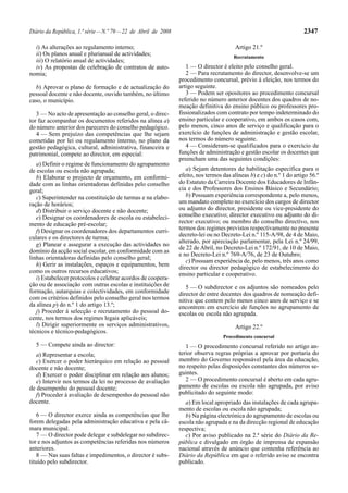 Diário da República, 1.ª série — N.º 79 — 22 de Abril de 2008                                                          2347

  i) As alterações ao regulamento interno;                                              Artigo 21.º
  ii) Os planos anual e plurianual de actividades;                                      Recrutamento
  iii) O relatório anual de actividades;
  iv) As propostas de celebração de contratos de auto-             1 — O director é eleito pelo conselho geral.
nomia;                                                             2 — Para recrutamento do director, desenvolve-se um
                                                                procedimento concursal, prévio à eleição, nos termos do
  b) Aprovar o plano de formação e de actualização do           artigo seguinte.
pessoal docente e não docente, ouvido também, no último            3 — Podem ser opositores ao procedimento concursal
caso, o município.                                              referido no número anterior docentes dos quadros de no-
                                                                meação definitiva do ensino público ou professores pro-
   3 — No acto de apresentação ao conselho geral, o direc-      fissionalizados com contrato por tempo indeterminado do
tor faz acompanhar os documentos referidos na alínea a)         ensino particular e cooperativo, em ambos os casos com,
do número anterior dos pareceres do conselho pedagógico.        pelo menos, cinco anos de serviço e qualificação para o
   4 — Sem prejuízo das competências que lhe sejam              exercício de funções de administração e gestão escolar,
cometidas por lei ou regulamento interno, no plano da           nos termos do número seguinte.
gestão pedagógica, cultural, administrativa, financeira e          4 — Consideram-se qualificados para o exercício de
patrimonial, compete ao director, em especial:                  funções de administração e gestão escolar os docentes que
                                                                preencham uma das seguintes condições:
   a) Definir o regime de funcionamento do agrupamento
de escolas ou escola não agrupada;                                 a) Sejam detentores de habilitação específica para o
   b) Elaborar o projecto de orçamento, em conformi-            efeito, nos termos das alíneas b) e c) do n.º 1 do artigo 56.º
dade com as linhas orientadoras definidas pelo conselho         do Estatuto da Carreira Docente dos Educadores de Infân-
geral;                                                          cia e dos Professores dos Ensinos Básico e Secundário;
   c) Superintender na constituição de turmas e na elabo-          b) Possuam experiência correspondente a, pelo menos,
ração de horários;                                              um mandato completo no exercício dos cargos de director
   d) Distribuir o serviço docente e não docente;               ou adjunto do director, presidente ou vice-presidente do
   e) Designar os coordenadores de escola ou estabeleci-        conselho executivo; director executivo ou adjunto do di-
mento de educação pré-escolar;                                  rector executivo; ou membro do conselho directivo, nos
   f) Designar os coordenadores dos departamentos curri-        termos dos regimes previstos respectivamente no presente
                                                                decreto-lei ou no Decreto-Lei n.º 115-A/98, de 4 de Maio,
culares e os directores de turma;
                                                                alterado, por apreciação parlamentar, pela Lei n.º 24/99,
   g) Planear e assegurar a execução das actividades no
                                                                de 22 de Abril, no Decreto-Lei n.º 172/91, de 10 de Maio,
domínio da acção social escolar, em conformidade com as
                                                                e no Decreto-Lei n.º 769-A/76, de 23 de Outubro;
linhas orientadoras definidas pelo conselho geral;
                                                                   c) Possuam experiência de, pelo menos, três anos como
   h) Gerir as instalações, espaços e equipamentos, bem
                                                                director ou director pedagógico de estabelecimento do
como os outros recursos educativos;                             ensino particular e cooperativo.
   i) Estabelecer protocolos e celebrar acordos de coopera-
ção ou de associação com outras escolas e instituições de          5 — O subdirector e os adjuntos são nomeados pelo
formação, autarquias e colectividades, em conformidade          director de entre docentes dos quadros de nomeação defi-
com os critérios definidos pelo conselho geral nos termos       nitiva que contem pelo menos cinco anos de serviço e se
da alínea p) do n.º 1 do artigo 13.º;                           encontrem em exercício de funções no agrupamento de
   j) Proceder à selecção e recrutamento do pessoal do-         escolas ou escola não agrupada.
cente, nos termos dos regimes legais aplicáveis;
   l) Dirigir superiormente os serviços administrativos,                                Artigo 22.º
técnicos e técnico-pedagógicos.
                                                                                   Procedimento concursal
  5 — Compete ainda ao director:                                   1 — O procedimento concursal referido no artigo an-
   a) Representar a escola;                                     terior observa regras próprias a aprovar por portaria do
   c) Exercer o poder hierárquico em relação ao pessoal         membro do Governo responsável pela área da educação,
docente e não docente;                                          no respeito pelas disposições constantes dos números se-
   d) Exercer o poder disciplinar em relação aos alunos;        guintes.
   e) Intervir nos termos da lei no processo de avaliação          2 — O procedimento concursal é aberto em cada agru-
de desempenho do pessoal docente;                               pamento de escolas ou escola não agrupada, por aviso
   f) Proceder à avaliação de desempenho do pessoal não         publicitado do seguinte modo:
docente.                                                           a) Em local apropriado das instalações de cada agrupa-
                                                                mento de escolas ou escola não agrupada;
   6 — O director exerce ainda as competências que lhe             b) Na página electrónica do agrupamento de escolas ou
forem delegadas pela administração educativa e pela câ-         escola não agrupada e na da direcção regional de educação
mara municipal.                                                 respectiva;
   7 — O director pode delegar e subdelegar no subdirec-           c) Por aviso publicado na 2.ª série do Diário da Re-
tor e nos adjuntos as competências referidas nos números        pública e divulgado em órgão de imprensa de expansão
anteriores.                                                     nacional através de anúncio que contenha referência ao
   8 — Nas suas faltas e impedimentos, o director é subs-       Diário da República em que o referido aviso se encontra
tituído pelo subdirector.                                       publicado.
 