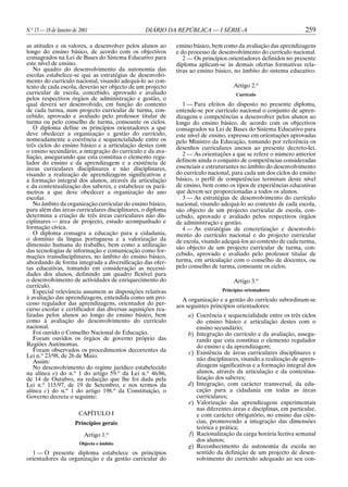 N.o 15 — 18 de Janeiro de 2001                  DIÁRIO DA REPÚBLICA — I SÉRIE-A                                 259

as atitudes e os valores, a desenvolver pelos alunos ao     ensino básico, bem como da avaliação das aprendizagens
longo do ensino básico, de acordo com os objectivos         e do processo de desenvolvimento do currículo nacional.
consagrados na Lei de Bases do Sistema Educativo para          2 — Os princípios orientadores definidos no presente
este nível de ensino.                                       diploma aplicam-se às demais ofertas formativas rela-
   No quadro do desenvolvimento da autonomia das            tivas ao ensino básico, no âmbito do sistema educativo.
escolas estabelece-se que as estratégias de desenvolvi-
mento do currículo nacional, visando adequá-lo ao con-
texto de cada escola, deverão ser objecto de um projecto                           Artigo 2.o
curricular de escola, concebido, aprovado e avaliado                                Currículo
pelos respectivos órgãos de administração e gestão, o
qual deverá ser desenvolvido, em função do contexto            1 — Para efeitos do disposto no presente diploma,
de cada turma, num projecto curricular de turma, con-       entende-se por currículo nacional o conjunto de apren-
cebido, aprovado e avaliado pelo professor titular de       dizagens e competências a desenvolver pelos alunos ao
turma ou pelo conselho de turma, consoante os ciclos.       longo do ensino básico, de acordo com os objectivos
   O diploma define os princípios orientadores a que        consagrados na Lei de Bases do Sistema Educativo para
deve obedecer a organização e gestão do currículo,          este nível de ensino, expresso em orientações aprovadas
nomeadamente a coerência e sequencialidade entre os         pelo Ministro da Educação, tomando por referência os
três ciclos do ensino básico e a articulação destes com     desenhos curriculares anexos ao presente decreto-lei.
o ensino secundário, a integração do currículo e da ava-
liação, assegurando que esta constitua o elemento regu-        2 — As orientações a que se refere o número anterior
lador do ensino e da aprendizagem e a existência de         definem ainda o conjunto de competências consideradas
áreas curriculares disciplinares e não disciplinares,       essenciais e estruturantes no âmbito do desenvolvimento
visando a realização de aprendizagens significativas e      do currículo nacional, para cada um dos ciclos do ensino
a formação integral dos alunos, através da articulação      básico, o perfil de competências terminais deste nível
e da contextualização dos saberes, e estabelece os parâ-    de ensino, bem como os tipos de experiências educativas
metros a que deve obedecer a organização do ano             que devem ser proporcionadas a todos os alunos.
escolar.                                                       3 — As estratégias de desenvolvimento do currículo
   No âmbito da organização curricular do ensino básico,    nacional, visando adequá-lo ao contexto de cada escola,
para além das áreas curriculares disciplinares, o diploma   são objecto de um projecto curricular de escola, con-
determina a criação de três áreas curriculares não dis-     cebido, aprovado e avaliado pelos respectivos órgãos
ciplinares — área de projecto, estudo acompanhado e         de administração e gestão.
formação cívica.                                               4 — As estratégias de concretização e desenvolvi-
   O diploma consagra a educação para a cidadania,          mento do currículo nacional e do projecto curricular
o domínio da língua portuguesa e a valorização da           de escola, visando adequá-los ao contexto de cada turma,
dimensão humana do trabalho, bem como a utilização          são objecto de um projecto curricular de turma, con-
das tecnologias de informação e comunicação como for-
mações transdisciplinares, no âmbito do ensino básico,      cebido, aprovado e avaliado pelo professor titular de
abordando de forma integrada a diversificação das ofer-     turma, em articulação com o conselho de docentes, ou
tas educativas, tomando em consideração as necessi-         pelo conselho de turma, consoante os ciclos.
dades dos alunos, definindo um quadro flexível para
o desenvolvimento de actividades de enriquecimento do                              Artigo 3.o
currículo.
   Especial relevância assumem as disposições relativas                       Princípios orientadores
à avaliação das aprendizagens, entendida como um pro-         A organização e a gestão do currículo subordinam-se
cesso regulador das aprendizagens, orientador do per-       aos seguintes princípios orientadores:
curso escolar e certificador das diversas aquisições rea-
lizadas pelos alunos ao longo do ensino básico, bem             a) Coerência e sequencialidade entre os três ciclos
como à avaliação do desenvolvimento do currículo                   do ensino básico e articulação destes com o
nacional.                                                          ensino secundário;
   Foi ouvido o Conselho Nacional de Educação.                  b) Integração do currículo e da avaliação, assegu-
   Foram ouvidos os órgãos de governo próprio das                  rando que esta constitua o elemento regulador
Regiões Autónomas.                                                 do ensino e da aprendizagem;
   Foram observados os procedimentos decorrentes da             c) Existência de áreas curriculares disciplinares e
Lei n.o 23/98, de 26 de Maio.
   Assim:                                                          não disciplinares, visando a realização de apren-
   No desenvolvimento do regime jurídico estabelecido              dizagens significativas e a formação integral dos
na alínea e) do n.o 1 do artigo 59.o da Lei n.o 46/86,             alunos, através da articulação e da contextua-
de 14 de Outubro, na redacção que lhe foi dada pela                lização dos saberes;
Lei n.o 115/97, de 19 de Setembro, e nos termos da              d) Integração, com carácter transversal, da edu-
alínea c) do n.o 1 do artigo 198.o da Constituição, o              cação para a cidadania em todas as áreas
Governo decreta o seguinte:                                        curriculares;
                                                                e) Valorização das aprendizagens experimentais
                                                                   nas diferentes áreas e disciplinas, em particular,
                         CAPÍTULO I                                e com carácter obrigatório, no ensino das ciên-
                       Princípios gerais                           cias, promovendo a integração das dimensões
                                                                   teórica e prática;
                            Artigo 1.o                          f) Racionalização da carga horária lectiva semanal
                                                                   dos alunos;
                         Objecto e âmbito
                                                                g) Reconhecimento da autonomia da escola no
   1 — O presente diploma estabelece os princípios                 sentido da definição de um projecto de desen-
orientadores da organização e da gestão curricular do              volvimento do currículo adequado ao seu con-
 