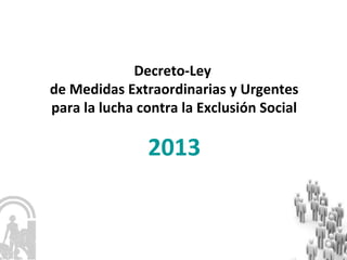 Decreto-Ley
de Medidas Extraordinarias y Urgentes
para la lucha contra la Exclusión Social
2013
 