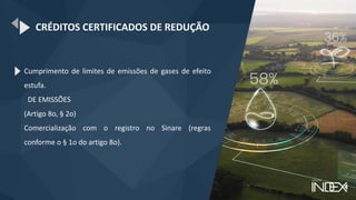 CRÉDITOS CERTIFICADOS DE REDUÇÃO
Cumprimento de limites de emissões de gases de efeito
estufa.
DE EMISSÕES
(Artigo 8o, § 2o)
Comercialização com o registro no Sinare (regras
conforme o § 1o do artigo 8o).
 