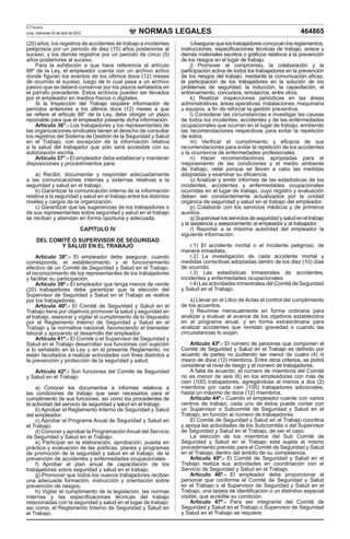 NORMAS LEGALES
El Peruano
Lima, miércoles 25 de abril de 2012 464865
(20) años; los registros de accidentes de trabajo e incidentes
peligrosos por un periodo de diez (10) años posteriores al
suceso; y los demás registros por un periodo de cinco (5)
años posteriores al suceso.
Para la exhibición a que hace referencia el artículo
88º de la Ley, el empleador cuenta con un archivo activo
donde figuran los eventos de los últimos doce (12) meses
de ocurrido el suceso, luego de lo cual pasa a un archivo
pasivo que se deberá conservar por los plazos señalados en
el párrafo precedente. Estos archivos pueden ser llevados
por el empleador en medios físicos o digitales.
Si la Inspección del Trabajo requiere información de
períodos anteriores a los últimos doce (12) meses a que
se refiere el artículo 88° de la Ley, debe otorgar un plazo
razonable para que el empleador presente dicha información.
Artículo 36°.- Los trabajadores y los representantes de
las organizaciones sindicales tienen el derecho de consultar
los registros del Sistema de Gestión de la Seguridad y Salud
en el Trabajo, con excepción de la información relativa
a la salud del trabajador que sólo será accesible con su
autorización escrita.
Artículo 37°.- El empleador debe establecer y mantener
disposiciones y procedimientos para:
a) Recibir, documentar y responder adecuadamente
a las comunicaciones internas y externas relativas a la
seguridad y salud en el trabajo.
b) Garantizar la comunicación interna de la información
relativa a la seguridad y salud en el trabajo entre los distintos
niveles y cargos de la organización.
c) Garantizar que las sugerencias de los trabajadores o
de sus representantes sobre seguridad y salud en el trabajo
se reciban y atiendan en forma oportuna y adecuada.
CAPÍTULO IV
DEL COMITÉ O SUPERVISOR DE SEGURIDAD
Y SALUD EN EL TRABAJO
Artículo 38°.- El empleador debe asegurar, cuando
corresponda, el establecimiento y el funcionamiento
efectivo de un Comité de Seguridad y Salud en el Trabajo,
el reconocimiento de los representantes de los trabajadores
y facilitar su participación.
Artículo 39º.- El empleador que tenga menos de veinte
(20) trabajadores debe garantizar que la elección del
Supervisor de Seguridad y Salud en el Trabajo se realice
por los trabajadores.
Artículo 40º.- El Comité de Seguridad y Salud en el
Trabajo tiene por objetivos promover la salud y seguridad en
el trabajo, asesorar y vigilar el cumplimiento de lo dispuesto
por el Reglamento Interno de Seguridad y Salud en el
Trabajo y la normativa nacional, favoreciendo el bienestar
laboral y apoyando el desarrollo del empleador.
Artículo 41º.- El Comité o el Supervisor de Seguridad y
Salud en el Trabajo desarrollan sus funciones con sujeción
a lo señalado en la Ley y en el presente Reglamento, no
están facultados a realizar actividades con fines distintos a
la prevención y protección de la seguridad y salud.
Artículo 42º.- Son funciones del Comité de Seguridad
y Salud en el Trabajo:
a) Conocer los documentos e informes relativos a
las condiciones de trabajo que sean necesarios para el
cumplimiento de sus funciones, así como los procedentes de
la actividad del servicio de seguridad y salud en el trabajo.
b) Aprobar el Reglamento Interno de Seguridad y Salud
del empleador.
c) Aprobar el Programa Anual de Seguridad y Salud en
el Trabajo.
d) Conocer y aprobar la ProgramaciónAnual del Servicio
de Seguridad y Salud en el Trabajo.
e) Participar en la elaboración, aprobación, puesta en
práctica y evaluación de las políticas, planes y programas
de promoción de la seguridad y salud en el trabajo, de la
prevención de accidentes y enfermedades ocupacionales.
f) Aprobar el plan anual de capacitación de los
trabajadores sobre seguridad y salud en el trabajo.
g) Promover que todos los nuevos trabajadores reciban
una adecuada formación, instrucción y orientación sobre
prevención de riesgos.
h) Vigilar el cumplimiento de la legislación, las normas
internas y las especificaciones técnicas del trabajo
relacionadas con la seguridad y salud en el lugar de trabajo;
así como, el Reglamento Interno de Seguridad y Salud en
el Trabajo.
i)Asegurarquelostrabajadoresconozcanlosreglamentos,
instrucciones, especificaciones técnicas de trabajo, avisos y
demás materiales escritos o gráficos relativos a la prevención
de los riesgos en el lugar de trabajo.
j) Promover el compromiso, la colaboración y la
participación activa de todos los trabajadores en la prevención
de los riesgos del trabajo, mediante la comunicación eficaz,
la participación de los trabajadores en la solución de los
problemas de seguridad, la inducción, la capacitación, el
entrenamiento, concursos, simulacros, entre otros.
k) Realizar inspecciones periódicas en las áreas
administrativas, áreas operativas, instalaciones, maquinaria
y equipos, a fin de reforzar la gestión preventiva.
l) Considerar las circunstancias e investigar las causas
de todos los incidentes, accidentes y de las enfermedades
ocupacionales que ocurran en el lugar de trabajo, emitiendo
las recomendaciones respectivas para evitar la repetición
de éstos.
m) Verificar el cumplimiento y eficacia de sus
recomendaciones para evitar la repetición de los accidentes
y la ocurrencia de enfermedades profesionales.
n) Hacer recomendaciones apropiadas para el
mejoramiento de las condiciones y el medio ambiente
de trabajo, velar porque se lleven a cabo las medidas
adoptadas y examinar su eficiencia.
o) Analizar y emitir informes de las estadísticas de los
incidentes, accidentes y enfermedades ocupacionales
ocurridas en el lugar de trabajo, cuyo registro y evaluación
deben ser constantemente actualizados por la unidad
orgánica de seguridad y salud en el trabajo del empleador.
p) Colaborar con los servicios médicos y de primeros
auxilios.
q) Supervisar los servicios de seguridad y salud en el trabajo
y la asistencia y asesoramiento al empleador y al trabajador.
r) Reportar a la máxima autoridad del empleador la
siguiente información:
r.1) El accidente mortal o el incidente peligroso, de
manera inmediata.
r.2) La investigación de cada accidente mortal y
medidas correctivas adoptadas dentro de los diez (10) días
de ocurrido.
r.3) Las estadísticas trimestrales de accidentes,
incidentes y enfermedades ocupacionales.
r.4) Las actividades trimestrales del Comité de Seguridad
y Salud en el Trabajo.
s) Llevar en el Libro de Actas el control del cumplimiento
de los acuerdos.
t) Reunirse mensualmente en forma ordinaria para
analizar y evaluar el avance de los objetivos establecidos
en el programa anual, y en forma extraordinaria para
analizar accidentes que revistan gravedad o cuando las
circunstancias lo exijan.
Artículo 43º.- El número de personas que componen el
Comité de Seguridad y Salud en el Trabajo es definido por
acuerdo de partes no pudiendo ser menor de cuatro (4) ni
mayor de doce (12) miembros. Entre otros criterios, se podrá
considerar el nivel de riesgo y el número de trabajadores.
A falta de acuerdo, el número de miembros del Comité
no es menor de seis (6) en los empleadores con más de
cien (100) trabajadores, agregándose al menos a dos (2)
miembros por cada cien (100) trabajadores adicionales,
hasta un máximo de doce (12) miembros.
Artículo 44º.- Cuando el empleador cuente con varios
centros de trabajo, cada uno de éstos puede contar con
un Supervisor o Subcomité de Seguridad y Salud en el
Trabajo, en función al número de trabajadores.
El Comité de Seguridad y Salud en el Trabajo coordina
y apoya las actividades de los Subcomités o del Supervisor
de Seguridad y Salud en el Trabajo, de ser el caso.
La elección de los miembros del Sub Comité de
Seguridad y Salud en el Trabajo está sujeta al mismo
procedimiento previsto para el Comité de Seguridad y Salud
en el Trabajo, dentro del ámbito de su competencia.
Artículo 45º.- El Comité de Seguridad y Salud en el
Trabajo realiza sus actividades en coordinación con el
Servicio de Seguridad y Salud en el Trabajo.
Artículo 46º.- El empleador debe proporcionar al
personal que conforma el Comité de Seguridad y Salud
en el Trabajo o al Supervisor de Seguridad y Salud en el
Trabajo, una tarjeta de identificación o un distintivo especial
visible, que acredite su condición.
Artículo 47º.- Para ser integrante del Comité de
Seguridad y Salud en el Trabajo o Supervisor de Seguridad
y Salud en el Trabajo se requiere:
 