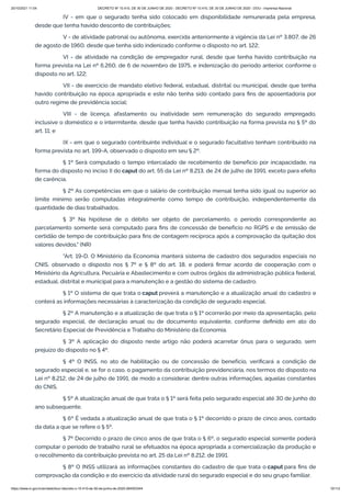 20/10/2021 11:04 DECRETO Nº 10.410, DE 30 DE JUNHO DE 2020 - DECRETO Nº 10.410, DE 30 DE JUNHO DE 2020 - DOU - Imprensa Nacional
https://www.in.gov.br/en/web/dou/-/decreto-n-10.410-de-30-de-junho-de-2020-264503344 10/112
IV - em que o segurado tenha sido colocado em disponibilidade remunerada pela empresa,
desde que tenha havido desconto de contribuições;
V - de atividade patronal ou autônoma, exercida anteriormente à vigência da Lei nº 3.807, de 26
de agosto de 1960, desde que tenha sido indenizado conforme o disposto no art. 122;
VI - de atividade na condição de empregador rural, desde que tenha havido contribuição na
forma prevista na Lei nº 6.260, de 6 de novembro de 1975, e indenização do período anterior, conforme o
disposto no art. 122;
VII - de exercício de mandato eletivo federal, estadual, distrital ou municipal, desde que tenha
havido contribuição na época apropriada e este não tenha sido contado para fins de aposentadoria por
outro regime de previdência social;
VIII - de licença, afastamento ou inatividade sem remuneração do segurado empregado,
inclusive o doméstico e o intermitente, desde que tenha havido contribuição na forma prevista no § 5º do
art. 11; e
IX - em que o segurado contribuinte individual e o segurado facultativo tenham contribuído na
forma prevista no art. 199-A, observado o disposto em seu § 2º.
§ 1º Será computado o tempo intercalado de recebimento de benefício por incapacidade, na
forma do disposto no inciso II do caput do art. 55 da Lei nº 8.213, de 24 de julho de 1991, exceto para efeito
de carência.
§ 2º As competências em que o salário de contribuição mensal tenha sido igual ou superior ao
limite mínimo serão computadas integralmente como tempo de contribuição, independentemente da
quantidade de dias trabalhados.
§ 3º Na hipótese de o débito ser objeto de parcelamento, o período correspondente ao
parcelamento somente será computado para fins de concessão de benefício no RGPS e de emissão de
certidão de tempo de contribuição para fins de contagem recíproca após a comprovação da quitação dos
valores devidos." (NR)
"Art. 19-D. O Ministério da Economia manterá sistema de cadastro dos segurados especiais no
CNIS, observado o disposto nos § 7º e § 8º do art. 18, e poderá firmar acordo de cooperação com o
Ministério da Agricultura, Pecuária e Abastecimento e com outros órgãos da administração pública federal,
estadual, distrital e municipal para a manutenção e a gestão do sistema de cadastro.
§ 1º O sistema de que trata o caput preverá a manutenção e a atualização anual do cadastro e
conterá as informações necessárias à caracterização da condição de segurado especial.
§ 2º A manutenção e a atualização de que trata o § 1º ocorrerão por meio da apresentação, pelo
segurado especial, de declaração anual ou de documento equivalente, conforme definido em ato do
Secretário Especial de Previdência e Trabalho do Ministério da Economia.
§ 3º A aplicação do disposto neste artigo não poderá acarretar ônus para o segurado, sem
prejuízo do disposto no § 4º.
§ 4º O INSS, no ato de habilitação ou de concessão de benefício, verificará a condição de
segurado especial e, se for o caso, o pagamento da contribuição previdenciária, nos termos do disposto na
Lei nº 8.212, de 24 de julho de 1991, de modo a considerar, dentre outras informações, aquelas constantes
do CNIS.
§ 5º A atualização anual de que trata o § 1º será feita pelo segurado especial até 30 de junho do
ano subsequente.
§ 6º É vedada a atualização anual de que trata o § 1º decorrido o prazo de cinco anos, contado
da data a que se refere o § 5º.
§ 7º Decorrido o prazo de cinco anos de que trata o § 6º, o segurado especial somente poderá
computar o período de trabalho rural se efetuados na época apropriada a comercialização da produção e
o recolhimento da contribuição prevista no art. 25 da Lei nº 8.212, de 1991.
§ 8º O INSS utilizará as informações constantes do cadastro de que trata o caput para fins de
comprovação da condição e do exercício da atividade rural do segurado especial e do seu grupo familiar.
 