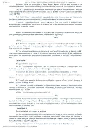 20/10/2021 11:04 DECRETO Nº 10.410, DE 30 DE JUNHO DE 2020 - DECRETO Nº 10.410, DE 30 DE JUNHO DE 2020 - DOU - Imprensa Nacional
https://www.in.gov.br/en/web/dou/-/decreto-n-10.410-de-30-de-junho-de-2020-264503344 20/112
Parágrafo único. Na hipótese de a Perícia Médica Federal concluir pela recuperação da
capacidade laborativa, a aposentadoria do segurado será cancelada, observado o disposto no art. 49." (NR)
"Art. 48. O aposentado por incapacidade permanente que retornar voluntariamente à atividade
terá a sua aposentadoria automaticamente cessada, a partir da data de seu retorno, observado o disposto
no art. 179." (NR)
"Art. 49. Verificada a recuperação da capacidade laborativa do aposentado por incapacidade
permanente, exceto na hipótese prevista no art. 48, serão observadas as seguintes normas:
I - quando a recuperação for total e ocorrer no prazo de cinco anos, contado da data de início da
aposentadoria por incapacidade permanente ou do auxílio por incapacidade temporária que a antecedeu
sem interrupção, o benefício cessará:
..........................................................................................................................................
b) após tantos meses quantos forem os anos de duração do auxílio por incapacidade temporária
e da aposentadoria por incapacidade permanente, para os demais segurados; e
................................................................................................................................." (NR)
"Art. 50. .............................................................................................................
§ 1º Observado o disposto no art. 167, caso haja requerimento de novo benefício durante os
períodos a que se refere o art. 49, caberá ao segurado optar por um dos benefícios, assegurada a opção
pelo benefício mais vantajoso.
§ 2º Na hipótese de opção pelo recebimento de novo benefício nos termos do disposto no § 1º,
cuja duração se encerre antes da cessação do benefício decorrente do disposto no art. 49, o pagamento
deste poderá ser restabelecido pelo período remanescente, respeitadas as reduções correspondentes."
(NR)
"Subseção II
Da aposentadoria programada
Art. 51. A aposentadoria programada, uma vez cumprido o período de carência exigido, será
devida ao segurado que cumprir, cumulativamente, os seguintes requisitos:
I - sessenta e dois anos de idade, se mulher, e sessenta e cinco anos de idade, se homem; e
II - quinze anos de tempo de contribuição, se mulher, e vinte anos de tempo de contribuição, se
homem.
§ 1º Para fins de apuração do tempo de contribuição a que se refere o inciso II do caput, é
vedada a inclusão de tempo fictício.
§ 2º O período pelo qual os segurados contribuinte individual e facultativo tiverem contribuído
na forma prevista no art. 199-A será considerado como tempo de contribuição, observada a restrição
estabelecida em seu § 2º." (NR)
"Art. 52. A aposentadoria programada será devida:
................................................................................................................................" (NR)
"Art. 53. O valor da aposentadoria programada corresponderá a sessenta por cento do salário de
benefício definido na forma prevista no art. 32, com acréscimo de dois pontos percentuais para cada
contribuição que exceder o tempo de vinte anos de contribuição, para os homens, ou de quinze anos de
contribuição, para as mulheres." (NR)
"Subseção II-A
Da aposentadoria programada do professor
Art. 54. Para o professor que comprove, exclusivamente, tempo de efetivo exercício em função
de magistério na educação infantil, no ensino fundamental ou no ensino médio, desde que cumprido o
período de carência exigido, será concedida a aposentadoria de que trata esta Subseção quando cumprir,
cumulativamente, os seguintes requisitos:
I - cinquenta e sete anos de idade, se mulher, e sessenta anos de idade, se homem; e
 