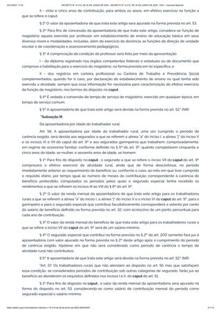 20/10/2021 11:04 DECRETO Nº 10.410, DE 30 DE JUNHO DE 2020 - DECRETO Nº 10.410, DE 30 DE JUNHO DE 2020 - DOU - Imprensa Nacional
https://www.in.gov.br/en/web/dou/-/decreto-n-10.410-de-30-de-junho-de-2020-264503344 21/112
II - vinte e cinco anos de contribuição, para ambos os sexos, em efetivo exercício na função a
que se refere o caput.
§ 1º O valor da aposentadoria de que trata este artigo será apurado na forma prevista no art. 53.
§ 2º Para fins de concessão da aposentadoria de que trata este artigo, considera-se função de
magistério aquela exercida por professor em estabelecimento de ensino de educação básica em seus
diversos níveis e modalidades, incluídas, além do exercício da docência, as funções de direção de unidade
escolar e de coordenação e assessoramento pedagógicos.
§ 3º A comprovação da condição de professor será feita por meio da apresentação:
I - do diploma registrado nos órgãos competentes federais e estaduais ou de documento que
comprove a habilitação para o exercício do magistério, na forma prevista em lei específica; e
II - dos registros em carteira profissional ou Carteira de Trabalho e Previdência Social
complementados, quando for o caso, por declaração do estabelecimento de ensino no qual tenha sido
exercida a atividade, sempre que essa informação for necessária para caracterização do efetivo exercício
da função de magistério, nos termos do disposto no caput .
§ 4º É vedada a conversão de tempo de serviço de magistério, exercido em qualquer época, em
tempo de serviço comum.
§ 5º A aposentadoria de que trata este artigo será devida na forma prevista no art. 52." (NR)
"Subseção III
Da aposentadoria por idade do trabalhador rural
Art. 56. A aposentadoria por idade do trabalhador rural, uma vez cumprido o período de
carência exigido, será devida aos segurados a que se referem a alínea "a" do inciso I, a alínea "j" do inciso V
e os incisos VI e VII do caput do art. 9º e aos segurados garimpeiros que trabalhem, comprovadamente,
em regime de economia familiar, conforme definido no § 5º do art. 9º, quando completarem cinquenta e
cinco anos de idade, se mulher, e sessenta anos de idade, se homem.
§ 1º Para fins do disposto no caput , o segurado a que se refere o inciso VII do caput do art. 9º
comprovará o efetivo exercício de atividade rural, ainda que de forma descontínua, no período
imediatamente anterior ao requerimento do benefício ou, conforme o caso, ao mês em que tiver cumprido
o requisito etário, por tempo igual ao número de meses de contribuição correspondente à carência do
benefício pretendido, computados os períodos pelos quais o segurado especial tenha recebido os
rendimentos a que se referem os incisos III ao VIII do § 8º do art. 9º.
§ 2º O valor da renda mensal da aposentadoria de que trata este artigo para os trabalhadores
rurais a que se referem a alínea "a" do inciso I, a alínea "j" do inciso V e o inciso VI do caput do art. 9º, para o
garimpeiro e para o segurado especial que contribua facultativamente corresponderá a setenta por cento
do salário de benefício definido na forma prevista no art. 32, com acréscimo de um ponto percentual para
cada ano de contribuição.
§ 3º O valor da renda mensal do benefício de que trata este artigo para os trabalhadores rurais a
que se refere o inciso VII do caput do art. 9º será de um salário-mínimo.
§ 4º O segurado especial que contribui na forma prevista no § 2º do art. 200 somente fará jus à
aposentadoria com valor apurado na forma prevista no § 2º deste artigo após o cumprimento do período
de carência exigido, hipótese em que não será considerado como período de carência o tempo de
atividade rural não contributivo.
§ 5º A aposentadoria de que trata este artigo será devida na forma prevista no art. 52." (NR)
"Art. 57. Os trabalhadores rurais que não atendam ao disposto no art. 56 mas que satisfaçam
essa condição, se considerados períodos de contribuição sob outras categorias de segurado, farão jus ao
benefício ao atenderem os requisitos definidos nos incisos I e II do caput do art. 51.
§ 1º Para fins do disposto no caput , o valor da renda mensal da aposentadoria será apurado na
forma do disposto no art. 53, considerando-se como salário de contribuição mensal do período como
segurado especial o salário-mínimo.
 