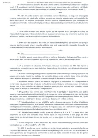 20/10/2021 11:04 DECRETO Nº 10.410, DE 30 DE JUNHO DE 2020 - DECRETO Nº 10.410, DE 30 DE JUNHO DE 2020 - DOU - Imprensa Nacional
https://www.in.gov.br/en/web/dou/-/decreto-n-10.410-de-30-de-junho-de-2020-264503344 31/112
III - em um doze avos da soma dos doze últimos salários de contribuição, observado o disposto
no art. 19-E, apurados em período não superior a quinze meses, para as seguradas contribuinte individual e
facultativa e para a desempregada que mantenha a qualidade de segurada na forma prevista no art. 13.
................................................................................................................................" (NR)
"Art. 104. O auxílio-acidente será concedido, como indenização, ao segurado empregado,
inclusive o doméstico, ao trabalhador avulso e ao segurado especial quando, após a consolidação das
lesões decorrentes de acidente de qualquer natureza, resultar sequela definitiva que, a exemplo das
situações discriminadas no Anexo III, implique redução da capacidade para o trabalho que habitualmente
exercia.
..........................................................................................................................................
§ 2º O auxílio-acidente será devido a partir do dia seguinte ao da cessação do auxílio por
incapacidade temporária, independentemente de qualquer remuneração ou rendimento auferido pelo
acidentado, vedada a sua acumulação com qualquer aposentadoria.
...........................................................................................................................................
§ 6º No caso de reabertura de auxílio por incapacidade temporária por acidente de qualquer
natureza que tenha dado origem a auxílio-acidente, este será suspenso até a cessação do auxílio por
incapacidade temporária reaberto, quando será reativado.
................................................................................................................................." (NR)
"Art. 105. ..............................................................................................................
I - do óbito, quando requerida em até cento e oitenta dias após o óbito, para os filhos menores
de dezesseis anos, ou quando requerida no prazo de noventa dias, para os demais dependentes;
.........................................................................................................................................
§ 3º O exercício de atividade remunerada, inclusive na condição de MEI, não impede a
concessão ou a manutenção da parte individual da pensão do dependente com deficiência intelectual,
mental ou grave.
§ 4º Perde o direito à pensão por morte o condenado criminalmente por sentença transitada em
julgado, como autor, coautor ou partícipe de homicídio doloso, ou de tentativa desse crime, cometido
contra a pessoa do segurado, ressalvados os absolutamente incapazes e os inimputáveis.
§ 5º Perde o direito à pensão por morte o cônjuge ou o companheiro ou a companheira se
comprovada, a qualquer tempo, simulação ou fraude no casamento ou na união estável, ou a formalização
desses com o fim exclusivo de constituir benefício previdenciário, apurada em processo judicial,
assegurados os direitos ao contraditório e à ampla defesa.
§ 6º Ajuizada a ação judicial para reconhecimento da condição de dependente, este poderá
requerer a sua habilitação provisória ao benefício de pensão por morte, exclusivamente para fins de rateio
dos valores com outros dependentes, vedado o pagamento da cota respectiva até o trânsito em julgado
da ação, ressalvada a existência de decisão judicial que disponha em sentido contrário.
§ 7º Nas ações judiciais em que o INSS for parte, este poderá proceder, de ofício, à habilitação
excepcional da pensão objeto da ação apenas para efeitos de rateio, descontados os valores referentes à
habilitação das demais cotas, vedado o pagamento da respectiva cota até o trânsito em julgado da ação,
ressalvada a existência de decisão judicial que disponha em sentido contrário.
§ 8º Julgada improcedente a ação a que se referem os § 6º e § 7º, o valor retido para
pagamento ao autor será corrigido pelos índices legais de reajustamento e será pago de forma
proporcional aos demais dependentes, de acordo com as suas cotas e o tempo de duração de seus
benefícios.
§ 9º Fica assegurada ao INSS a cobrança dos valores indevidamente pagos em decorrência da
habilitação a que se referem os § 6º e § 7º." (NR)
"Art. 106. A pensão por morte consiste em renda mensal equivalente a uma cota familiar de
cinquenta por cento do valor da aposentadoria recebida pelo segurado ou daquela a que teria direito se
fosse aposentado por incapacidade permanente na data do óbito, acrescida de cotas de dez pontos
 