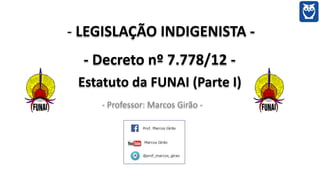 - LEGISLAÇÃO INDIGENISTA -
- Decreto nº 7.778/12 -
Estatuto da FUNAI (Parte I)
- Professor: Marcos Girão -
 