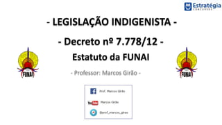 - LEGISLAÇÃO INDIGENISTA -
- Decreto nº 7.778/12 -
Estatuto da FUNAI
- Professor: Marcos Girão -
 