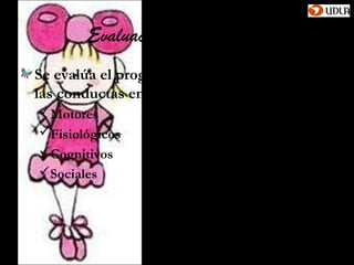 Evaluaciones del progreso
Se evalúa el progreso a través del registro de
las conductas en aspectos:
Motores
Fisiológicos
Cognitivos
Sociales
 