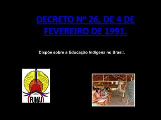 DECRETO No 26, DE 4 DE
FEVEREIRO DE 1991.
Dispõe sobre a Educação Indígena no Brasil.
 
