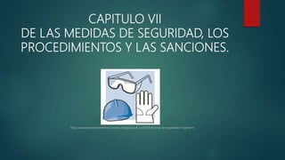 CAPITULO VII
DE LAS MEDIDAS DE SEGURIDAD, LOS
PROCEDIMIENTOS Y LAS SANCIONES.
http://dianosticoymantenimientocomputo.blogspot.com.co/2011/11/normas-de-seguridad-e-higiene.ht
 