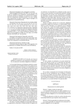 Sevilla, 8 de agosto 2007

BOJA núm. 156

Disposición derogatoria única. Derogación normativa.
Queda derogado el Decreto 105/1992, de 9 de junio, por
el que se establecen las enseñanzas correspondientes a la
educación primaria en Andalucía, sin perjuicio de lo establecido en la disposición transitoria primera, así como cuantas
otras disposiciones de igual o inferior rango se opongan a lo
establecido en el presente Decreto.
Disposición final primera. Reproducción de normativa estatal.
Los artículos 2.a), 2.b), 2.e), 3, 6.3, 6.4, 8.6, 9.1, 9.2, 9.3,
9.5, 9.7, 10.2, 11.1, 11.2, primer párrafo del 11.3, 11.4, 11.5,
12.1, 12.2, 12.3, 12.5, 13.1, 13.2, 13.3, 16.1, 16.2, 16.3,
17.3, 18.2.b) y j), la disposición adicional primera, apartados
1, 2, 3, 4, 5 y 6, y la disposición adicional segunda, apartados
1 y 3, reproducen normas dictadas por el Estado al amparo
del artículo 149.1.1.ª y 30.ª de la Constitución Española y recogidas en la Ley Orgánica 2/2006, de 3 de mayo, o en el Real
Decreto 1513/2006, de 7 de diciembre.
Disposición final segunda. Desarrollo y ejecución.
Se habilita a la Consejera de Educación para dictar cuantas disposiciones resulten necesarias para el desarrollo y ejecución de lo dispuesto en el presente Decreto.
Disposición final tercera. Entrada en vigor.
El presente Decreto entrará en vigor el día siguiente al de
su publicación en el Boletín Oficial de la Junta de Andalucía.
Sevilla, 31 de julio de 2007
MANUEL CHAVES GONZÁLEZ
Presidente de la Junta de Andalucía
CÁNDIDA MARTÍNEZ LÓPEZ
Consejera de Educación

DECRETO 231/2007, de 31 de julio, por el que se
establece la ordenación y las enseñanzas correspondientes a la educación secundaria obligatoria en Andalucía.
La Comunidad Autónoma de Andalucía ostenta la competencia compartida para el establecimiento de los planes de estudio, incluida la ordenación curricular, de conformidad con lo
dispuesto en el artículo 52.2 del Estatuto de Autonomía para
Andalucía, sin perjuicio de lo recogido en el artículo 149.1.30. ª
de la Constitución, a tenor del cual corresponde al Estado dictar las normas básicas para el desarrollo del artículo 27 de la
norma fundamental, a fin de garantizar el cumplimiento de las
obligaciones de los poderes públicos en esta materia.
La Ley Orgánica 2/2006, de 3 de mayo, de Educación,
dispone en su artículo 6.2 que el Gobierno fijará, en relación
con los objetivos, competencias básicas, contenidos, métodos
pedagógicos y criterios de evaluación, los aspectos básicos del
currículo que constituyen las enseñanzas mínimas, y el capítulo III del título I establece los principios y objetivos de la educación secundaria obligatoria, así como las normas fundamentales relativas a su organización, ordenación de la actividad
pedagógica, régimen de evaluación y titulación.
El presente Decreto establece la ordenación y las enseñanzas correspondientes a la educación secundaria obligatoria en
Andalucía, de conformidad con lo dispuesto en la mencionada
Ley Orgánica 2/2006, de 3 de mayo, y en el Real Decreto
1631/2006, de 29 de diciembre, por el que se establecen las
enseñanzas mínimas correspondientes a la educación secundaria obligatoria. A tales efectos, en el texto normativo que se
presenta quedan integradas las normas de competencia autonómica con las de competencia estatal, a fin de proporcionar
una visión sistemática sobre el régimen jurídico aplicable.
Sin duda, el carácter obligatorio de esta etapa determina
su organización y desarrollo y conlleva también la exigencia de

Página núm. 15

una atención a la diversidad de la población escolar, para lo
cual los centros docentes y el profesorado arbitrarán medidas
de adaptación del currículo a las características y posibilidades personales, sociales y culturales del alumnado. El carácter
obligatorio de esta etapa exige, asimismo, procurar que todo
el alumnado obtenga el máximo desarrollo posible de las capacidades personales, garantizando así el derecho a la educación que le asiste.
Siendo el objetivo esencial de la educación obligatoria
el desarrollo integral de la persona, es imprescindible incidir,
desde la acción educativa, en la adopción de las actitudes
y los valores que, a partir del respeto al pluralismo, la libertad, la justicia, la igualdad y la responsabilidad, contribuyen a
crear una sociedad más desarrollada y justa. Por otra parte, y
con la intención de favorecer el desarrollo de las capacidades
del alumnado, se integrarán de forma horizontal en todas las
materias las competencias básicas, la cultura andaluza en el
marco de una visión plural de la cultura, la educación en valores, la interdisciplinariedad y las referencias a la vida cotidiana
y al entorno del alumnado.
El currículo de la educación secundaria obligatoria expresa el proyecto educativo general y común a todos los centros docentes que impartan educación secundaria obligatoria
en la Comunidad Autónoma de Andalucía, que cada uno de
ellos concretará a través de su proyecto educativo.
Para ello, los centros docentes dispondrán de autonomía
pedagógica y organizativa para elaborar, aprobar y ejecutar un
proyecto educativo y de gestión que permita formas de organización propias. Tal planteamiento permite y exige al profesorado adecuar la docencia a las características del alumnado
y a la realidad educativa de cada centro. Corresponderá, por
tanto, a los centros y al profesorado efectuar una última concreción y adaptación de tales contenidos, reorganizándolos y
secuenciándolos en función de las diversas situaciones escolares y de las características específicas del alumnado al que
atienden.
En este contexto, la orientación y la acción tutorial facilitarán una atención acorde con la diversidad del alumnado,
promoviendo metodologías adecuadas a cada situación y coordinando la acción educativa del profesorado que intervenga
con cada grupo de alumnos y alumnas, a fin de que puedan
alcanzar los objetivos de la educación secundaria obligatoria y
la titulación correspondiente.
En su virtud, a propuesta de la Consejera de Educación
en ejercicio de las competencias que le atribuye el artículo
21.3 de la Ley 6/2006, de 24 de octubre, del Gobierno de la
Comunidad Autónoma de Andalucía, de acuerdo con el Consejo Consultivo de Andalucía y previa deliberación del Consejo
de Gobierno, en su reunión del día 31 de julio de 2007,
DISPONGO
CAPÍTULO I
Disposiciones de carácter general
Artículo 1. Objeto y ámbito de aplicación.
1. El presente Decreto tiene por objeto establecer la ordenación general y las enseñanzas correspondientes a la educación secundaria obligatoria en la Comunidad Autónoma de
Andalucía.
2. Será de aplicación en todos los centros docentes de la
Comunidad Autónoma que impartan estas enseñanzas.
Artículo 2. Normas generales de ordenación de la etapa.
Las normas generales de ordenación de la educación secundaria obligatoria son las siguientes:

 