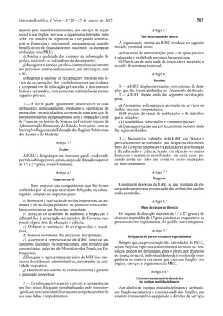 Diário da República, 1.ª série — N.º 20 — 27 de janeiro de 2012                                                              503

respeito pela respectiva autonomia, aos serviços de acção                                   Artigo 5.º
social e aos órgãos, serviços e organismos tutelados pelo                           Tipo de organização interna
MEC em matéria de organização e de gestão adminis-
trativa, financeira e patrimonial, nomeadamente quando              A organização interna da IGEC obedece ao seguinte
beneficiários de financiamentos nacionais ou europeus             modelo estrutural misto:
atribuídos pelo MEC;                                                 a) Nas áreas de administração geral e de apoio jurídico
   i) Avaliar a qualidade dos sistemas de informação de           é adoptado o modelo de estrutura hierarquizada;
gestão, incluindo os indicadores de desempenho;                      b) Nas áreas de actividade de inspecção é adoptado o
   j) Assegurar o serviço jurídico-contencioso decorrente         modelo de estrutura matricial.
dos processos contra-ordenacionais, em articulação com
a SG;                                                                                       Artigo 6.º
   l) Registar e analisar as reclamações inscritas nos li-
                                                                                              Receitas
vros de reclamações dos estabelecimentos particulares
e cooperativos de educação pré-escolar e dos ensinos                 1 — A IGEC dispõe das receitas provenientes de dota-
básico e secundário, bem como nas instituições de ensino          ções que lhe forem atribuídas no Orçamento do Estado.
superior privado.                                                    2 — A IGEC dispõe ainda das seguintes receitas pró-
                                                                  prias:
   3 — A IGEC pode, igualmente, desenvolver as suas                  a) As quantias cobradas pela prestação de serviços no
atribuições, nomeadamente, mediante a celebração de               âmbito das suas competências;
protocolos, em articulação e cooperação com serviços de              b) O produto de venda de publicações e de trabalhos
outros ministérios, designadamente com a Inspecção-Geral          por si editados;
de Finanças, no âmbito do Sistema de Controlo Interno da             c) Os subsídios, subvenções e comparticipações;
Administração Financeira do Estado, bem como com as                  d) Quaisquer receitas que por lei, contrato ou outro título
Inspecções Regionais de Educação das Regiões Autónomas            lhe sejam atribuídas.
dos Açores e da Madeira.
                                                                    3 — As quantias cobradas pela IGEC são fixadas e
                        Artigo 3.º                                periodicamente actualizadas por despacho dos mem-
                                                                  bros do Governo responsáveis pelas áreas das finanças
                          Órgãos
                                                                  e da educação e ciência, tendo em atenção os meios
   A IGEC é dirigida por um inspector-geral, coadjuvado           humanos e materiais mobilizados em cada caso, po-
por três subinspectores-gerais, cargos de direcção superior       dendo ainda ser tidos em conta os custos indirectos
de 1.º e 2.º graus, respectivamente.                              de funcionamento.

                        Artigo 4.º                                                          Artigo 7.º
                       Inspector-geral                                                       Despesas

   1 — Sem prejuízo das competências que lhe forem                   Constituem despesas da IGEC as que resultem de en-
conferidas por lei ou que nele sejam delegadas ou subde-          cargos decorrentes da prossecução das atribuições que lhe
legadas, compete ao inspector-geral:                              estão cometidas.

   a) Promover a realização de acções inspectivas, de au-                                   Artigo 8.º
ditoria e de avaliação previstas no plano de actividades,
                                                                                    Mapa de cargos de direcção
bem como outras que lhe sejam cometidas;
   b) Apreciar os relatórios de auditoria e inspecção e              Os lugares de direcção superior de 1.º e 2.º graus e de
submetê-los à apreciação do membro do Governo res-                direcção intermédia de 1.º grau constam do mapa anexo ao
ponsável pela área da educação e ciência;                         presente decreto regulamentar, do qual faz parte integrante.
   c) Ordenar a realização de averiguações e inqué-
ritos;                                                                                      Artigo 9.º
   d) Nomear instrutores dos processos disciplinares;                      Designação de peritos e técnicos especializados
   e) Assegurar a representação da IGEC junto de or-
ganismos nacionais ou internacionais, sem prejuízo das                Sempre que, na prossecução das actividades da IGEC,
competências próprias do Ministério dos Negócios Es-              sejam exigidos especiais conhecimentos técnicos ou cien-
trangeiros;                                                       tíficos, podem ser designadas, para o efeito, por despacho
   f) Designar o representante em juízo do MEC nos pro-           do inspector-geral, individualidades de reconhecida com-
                                                                  petência na matéria em causa que exerçam funções nos
cessos dos tribunais administrativos, decorrentes da acti-
                                                                  órgãos, serviços e organismos do MEC.
vidade inspectiva;
   g) Desenvolver o sistema de avaliação interna e garantir                                 Artigo 10.º
a qualidade inspectiva.
                                                                                 Estatuto remuneratório dos chefes
                                                                                   de equipas multidisciplinares
   2 — Os subinspectores-gerais exercem as competências
que lhes sejam delegadas ou subdelegadas pelo inspector-             Aos chefes de equipas multidisciplinares é atribuído,
-geral, devendo este identificar a quem compete substituí-lo      em função da natureza e complexidade das funções, um
nas suas faltas e impedimentos.                                   estatuto remuneratório equiparado a director de serviços
 