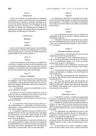 620                                                           Diário da República, 1.ª série — N.º 14 — 21 de Janeiro de 2008

                        Artigo 2.º                                                        Artigo 6.º
                      Âmbito pessoal                                                       Programa

   A prova de avaliação de conhecimentos e competên-                As componentes específicas a cada grupo de recruta-
cias destina-se a quem, sendo detentor de uma habilitação        mento são organizadas segundo as exigências da docência
profissional para a docência, pretenda candidatar-se ao          dos programas e orientações curriculares da educação
exercício de funções docentes num dos grupos de recru-           pré-escolar e dos ensinos básico e secundário na respectiva
tamento previstos no Decreto-Lei n.º 27/2006, de 10 de           especialidade.
Fevereiro, no âmbito dos estabelecimentos públicos de
educação pré-escolar e dos ensinos básico e secundário na                                 Artigo 7.º
dependência do Ministério da Educação.                                                      Duração
                                                                    1 — As componentes da prova que se realizem na
                     CAPÍTULO II                                 modalidade de prova escrita têm a duração máxima de
                                                                 120 minutos cada uma.
                        Da prova                                    2 — A duração máxima das componentes que se reali-
                                                                 zem nas modalidades de prova oral ou de prova prática é
                        Artigo 3.º                               a que vier a ser definida pelo despacho a que se refere o
                         Objectivo                               n.º 1 do artigo 5.º
   A prova de avaliação de conhecimentos e competências                                   Artigo 8.º
visa demonstrar o domínio de conhecimentos e compe-
tências exigidos para o exercício da função docente na                        Apreciação, classificação e aprovação
especialidade de uma área de docência.                              1 — A apreciação e a classificação das provas são da
                                                                 competência do Júri Nacional da Prova.
                        Artigo 4.º                                  2 — A classificação de cada componente da prova é
                         Natureza                                expressa na escala de números inteiros de 0 a 20 valores.
                                                                    3 — A classificação inferior a 14 valores numa das
   A prova de avaliação de conhecimentos e competências          componentes da prova é eliminatória.
é nacional e composta por duas ou três componentes que              4 — A aprovação na prova depende da realização com
se realizam separadamente, cada uma das quais numa só            sucesso, no mesmo ano escolar, de todas as suas compo-
chamada e em calendário a fixar por despacho do membro           nentes.
do Governo responsável pela área da Educação.                       5 — A classificação final da prova é a média aritmética
                                                                 simples, arredondada às unidades, das classificações de
                        Artigo 5.º                               cada componente.
                  Estrutura e modalidades                           6 — As listas das classificações de cada componente e
                                                                 as listas das classificações finais são aprovadas pelo Júri
   1 — A prova tem uma componente comum para todos               Nacional da Prova.
os candidatos e uma ou duas componentes específicas para            7 — As listas das classificações são divulgadas na
os candidatos a cada grupo de recrutamento, nos termos a         página electrónica da Direcção-Geral dos Recursos Hu-
definir por despacho do membro do Governo responsável            manos da Educação, adiante abreviadamente designada
pela área da Educação.                                           por DGRHE, constituindo este o único meio oficial de
   2 — A componente comum, na modalidade de prova                comunicação dos resultados.
escrita, destina-se a avaliar:
                                                                                          Artigo 9.º
   a) O domínio escrito da língua portuguesa, tanto do
ponto de vista da morfologia e da sintaxe, como no da                                Reapreciação e recurso
clareza da exposição e organização das ideias;                      1 — É admitida a consulta e o pedido de reapreciação
   b) A capacidade de raciocínio lógico necessário à reso-       de todas as componentes de prova de cuja resolução haja
lução de problemas.                                              registo escrito ou produção de trabalho tridimensional.
                                                                    2 — O pedido de consulta de uma componente de prova
   3 — A componente comum da prova pode, ainda, ava-             dirige-se ao responsável do centro de provas da área ge-
liar conhecimentos e a capacidade de reflexão sobre a            ográfica em que a componente foi realizada nos três dias
organização e o funcionamento da sala de aula, da escola         úteis seguintes àquele em que a lista de classificações foi
e do sistema educativo.                                          divulgada.
   4 — A segunda componente da prova, também na mo-                 3 — As reproduções da componente de prova a que
dalidade de prova escrita, mas específica para cada grupo        aludem os números anteriores devem ser fornecidas ao
de recrutamento, visa avaliar conhecimentos de ordem             requerente no mesmo dia ou, no máximo, no dia útil se-
científica e tecnológica, adequados às exigências da res-        guinte ao da entrada do requerimento.
pectiva área de docência.                                           4 — O pedido de reapreciação da prova dirige-se ao
   5 — Complementarmente à componente referida no nú-            presidente do Júri Nacional da Prova nos seis dias úteis
mero anterior pode haver lugar a uma terceira componente         seguintes àquele em que a lista de classificações foi di-
na modalidade de prova oral ou prova prática nos domínios        vulgada.
das línguas, das ciências experimentais, das Tecnologias de         5 — Da decisão que recair sobre o pedido de reapre-
Informação e Comunicação (TIC) ou das expressões.                ciação da prova cabe recurso para o director-geral dos
 