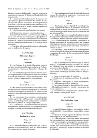 Diário da República, 1.ª série — N.º 14 — 21 de Janeiro de 2008                                                          621

Recursos Humanos da Educação, a interpor no prazo de                 2 — Entre a data da publicitação da realização da prova
cinco dias úteis a contar da data de notificação da decisão       e a data da realização da sua primeira componente deve
ao requerente.                                                    mediar um mínimo de 20 dias úteis.
   6 — Apenas constituem fundamento de recurso a não
aplicação ou a aplicação incorrecta dos critérios de clas-                                Artigo 13.º
sificação das provas, a existência de vício processual,                                    Inscrição
bem como a situação não imputável ao candidato que, no
momento de realização da prova, o tenham impedido de                 1 — A realização da prova depende de inscrição prévia,
obter aprovação na mesma.                                         a qual é apresentada através de formulário electrónico
   7 — São liminarmente indeferidos os recursos que:              disponibilizado na página electrónica da DGRHE e com-
                                                                  pletada com o envio postal dos documentos comprovativos
   a) Se baseiem em quaisquer outros fundamentos;                 que forem exigidos.
   b) Contenham elementos identificativos do candidato               2 — Cada inscrição corresponde à realização do conjunto
ou do local em que este prestou prova, após pedido de             de componentes da prova que permite a candidatura ao exercí-
reformulação do recurso, da Direcção-Geral dos Recursos           cio de funções docentes num certo grupo de recrutamento.
Humanos da Educação dirigido ao recorrente, pela indevida            3 — Os candidatos que pretendam candidatar-se a
presença desses mesmos elementos na formulação inicial            dois ou mais grupos de recrutamento para que possuam
do recurso;                                                       habilitação profissional apresentam as correspondentes
   c) Contenham referências não directamente relacionadas         inscrições, mas realizam apenas uma vez as componentes
com os fundamentos do recurso.                                    comuns da prova.
                                                                     4 — Os valores a pagar pela inscrição, pela consulta da
                                                                  prova e pelo pedido de reapreciação da mesma são definidos
                     CAPÍTULO III                                 por despacho do membro do Governo responsável pela área
                                                                  da Educação.
                  Elaboração da prova
                                                                                          Artigo 14.º
                        Artigo 10.º                                                      Guia da prova
                       Coordenação                                   1 — Até ao dia da publicação do aviso a que se refere o
   1 — Ao Gabinete de Avaliação Educacional compete,              artigo 12.º é divulgado na página electrónica da DGRHE
                                                                  um «Guia da Prova» que contém as normas práticas do
ouvido o conselho científico para Avaliação de Professo-
                                                                  seu processo de realização.
res, coordenar o processo de elaboração e validação das              2 — O «Guia da Prova» a que se refere o número an-
provas.                                                           terior contém informações e normas relativas, designa-
   2 — No âmbito do disposto no número anterior inclui-           damente, a:
se, designadamente, a elaboração das matrizes, dos enun-
ciados e dos respectivos critérios de classificação, bem             a) Forma, prazo e encargos de inscrição;
como a formação dos professores classificadores.                     b) Distribuição de candidatos por locais de realização
                                                                  das provas;
                        Artigo 11.º                                  c) Programas e bibliografia de leitura recomendada;
                                                                     d) Condições de realização das provas;
                  Constituição de parcerias                          e) Prazo para a divulgação dos resultados das provas;
   1 — O Gabinete de Avaliação Educacional pode consti-              f) Procedimentos relativos à consulta e reapreciação das
tuir parcerias com associações pedagógicas ou científicas,        provas e a recursos;
centros de investigação ou instituições de ensino superior           g) Tratamento a dar a irregularidades e fraudes detec-
tendo em vista a elaboração de qualquer das componentes           tadas durante a realização das provas.
da prova.
   2 — As parcerias previstas no número anterior podem                                  CAPÍTULO V
resultar de protocolos celebrados entre o Ministério da Edu-
cação e as entidades parceiras ou de contratos resultantes                        Júri Nacional da Prova
de concursos públicos de selecção de parceiros.
   3 — A constituição e o desenvolvimento das parcerias                                   Artigo 15.º
a que se refere o presente artigo são acompanhados pelo                                   Composição
conselho científico para Avaliação de Professores.
                                                                     1 — O Júri Nacional da Prova, que funciona no âm-
                                                                  bito da DGRHE, é constituído por um presidente e cinco
                     CAPÍTULO IV                                  vogais.
                                                                     2 — Em cada direcção regional de educação funciona
                  Realização da prova                             uma delegação do Júri Nacional da Prova.
                                                                     3 — Cada delegação é constituída por um dos vogais do
                        Artigo 12.º                               Júri Nacional da Prova, que a coordena, e pelos responsá-
                        Publicitação                              veis dos centros de provas da respectiva área geográfica.
                                                                     4 — Os responsáveis dos centros de provas são coad-
   1 — A realização da prova é publicitada pela DGRHE,            juvados pelos professores necessários ao funcionamento
mediante aviso publicado na 2.ª série do Diário da Repú-          do centro, a designar por despacho do director regional
blica e na respectiva página electrónica.                         de Educação.
 