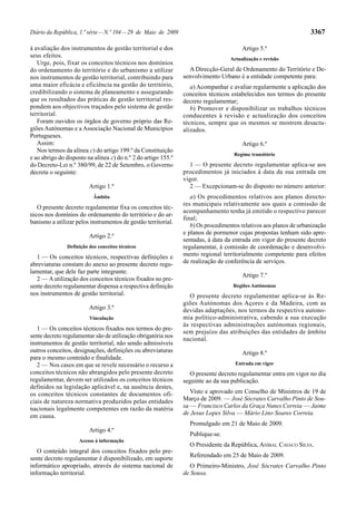 Diário da República, 1.ª série — N.º 104 — 29 de Maio de 2009                                                      3367

à avaliação dos instrumentos de gestão territorial e dos                                Artigo 5.º
seus efeitos.                                                                      Actualização e revisão
   Urge, pois, fixar os conceitos técnicos nos domínios
do ordenamento do território e do urbanismo a utilizar            A Direcção-Geral de Ordenamento do Território e De-
nos instrumentos de gestão territorial, contribuindo para       senvolvimento Urbano é a entidade competente para:
uma maior eficácia e eficiência na gestão do território,           a) Acompanhar e avaliar regularmente a aplicação dos
credibilizando o sistema de planeamento e assegurando           conceitos técnicos estabelecidos nos termos do presente
que os resultados das práticas de gestão territorial res-       decreto regulamentar;
pondem aos objectivos traçados pelo sistema de gestão              b) Promover e disponibilizar os trabalhos técnicos
territorial.                                                    conducentes à revisão e actualização dos conceitos
   Foram ouvidos os órgãos de governo próprio das Re-           técnicos, sempre que os mesmos se mostrem desactu-
giões Autónomas e a Associação Nacional de Municípios           alizados.
Portugueses.
   Assim:                                                                               Artigo 6.º
   Nos termos da alínea c) do artigo 199.º da Constituição
                                                                                    Regime transitório
e ao abrigo do disposto na alínea c) do n.º 2 do artigo 155.º
do Decreto-Lei n.º 380/99, de 22 de Setembro, o Governo            1 — O presente decreto regulamentar aplica-se aos
decreta o seguinte:                                             procedimentos já iniciados à data da sua entrada em
                                                                vigor.
                         Artigo 1.º                                2 — Excepcionam-se do disposto no número anterior:
                           Âmbito                                  a) Os procedimentos relativos aos planos directo-
                                                                res municipais relativamente aos quais a comissão de
   O presente decreto regulamentar fixa os conceitos téc-
                                                                acompanhamento tenha já emitido o respectivo parecer
nicos nos domínios do ordenamento do território e do ur-
                                                                final;
banismo a utilizar pelos instrumentos de gestão territorial.
                                                                   b) Os procedimentos relativos aos planos de urbanização
                                                                e planos de pormenor cujas propostas tenham sido apre-
                         Artigo 2.º
                                                                sentadas, à data da entrada em vigor do presente decreto
               Definição dos conceitos técnicos                 regulamentar, à comissão de coordenação e desenvolvi-
   1 — Os conceitos técnicos, respectivas definições e          mento regional territorialmente competente para efeitos
abreviaturas constam do anexo ao presente decreto regu-         de realização de conferência de serviços.
lamentar, que dele faz parte integrante.
                                                                                        Artigo 7.º
   2 — A utilização dos conceitos técnicos fixados no pre-
sente decreto regulamentar dispensa a respectiva definição                          Regiões Autónomas
nos instrumentos de gestão territorial.                            O presente decreto regulamentar aplica-se às Re-
                                                                giões Autónomas dos Açores e da Madeira, com as
                         Artigo 3.º                             devidas adaptações, nos termos da respectiva autono-
                         Vinculação                             mia político-administrativa, cabendo a sua execução
                                                                às respectivas administrações autónomas regionais,
   1 — Os conceitos técnicos fixados nos termos do pre-
                                                                sem prejuízo das atribuições das entidades de âmbito
sente decreto regulamentar são de utilização obrigatória nos
                                                                nacional.
instrumentos de gestão territorial, não sendo admissíveis
outros conceitos, designações, definições ou abreviaturas                               Artigo 8.º
para o mesmo conteúdo e finalidade.
   2 — Nos casos em que se revele necessário o recurso a                             Entrada em vigor
conceitos técnicos não abrangidos pelo presente decreto           O presente decreto regulamentar entra em vigor no dia
regulamentar, devem ser utilizados os conceitos técnicos        seguinte ao da sua publicação.
definidos na legislação aplicável e, na ausência destes,
os conceitos técnicos constantes de documentos ofi-                Visto e aprovado em Conselho de Ministros de 19 de
ciais de natureza normativa produzidos pelas entidades          Março de 2009. — José Sócrates Carvalho Pinto de Sou-
nacionais legalmente competentes em razão da matéria            sa — Francisco Carlos da Graça Nunes Correia — Jaime
em causa.                                                       de Jesus Lopes Silva — Mário Lino Soares Correia.
                                                                  Promulgado em 21 de Maio de 2009.
                         Artigo 4.º
                                                                  Publique-se.
                    Acesso à informação
                                                                  O Presidente da República, ANÍBAL CAVACO SILVA.
   O conteúdo integral dos conceitos fixados pelo pre-
                                                                  Referendado em 25 de Maio de 2009.
sente decreto regulamentar é disponibilizado, em suporte
informático apropriado, através do sistema nacional de             O Primeiro-Ministro, José Sócrates Carvalho Pinto
informação territorial.                                         de Sousa.
 