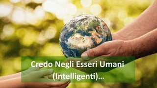 Credo Negli Esseri Umani
(Intelligenti)…
 