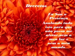 Decretos
Eu Sou a
Presença
Anulando tudo
isto para que
não possa me
afetar,nem a
meu lar e
nem a meu
mundo.
 