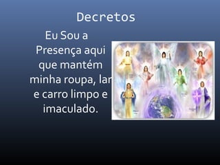 Decretos
Eu Sou a
Presença aqui
que mantém
minha roupa, lar
e carro limpo e
imaculado.
 