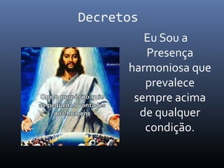 Decretos
Eu Sou a
Presença
harmoniosa que
prevalece
sempre acima
de qualquer
condição.
 
