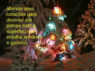 abrindo seus corações para destinar aos pobres todo o supérfluo que entulha armários e gavetas. 