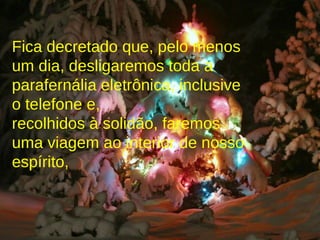 Fica decretado que, pelo menos um dia, desligaremos toda a parafernália eletrônica, inclusive o telefone e, recolhidos à solidão, faremos uma viagem ao interior de nosso espírito, 