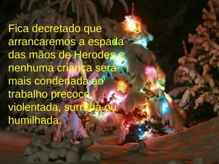 Fica decretado que arrancaremos a espada das mãos de Herodes e nenhuma criança será mais condenada ao trabalho precoce, violentada, surrada ou humilhada. 
