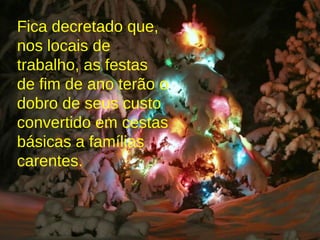 Fica decretado que, nos locais de trabalho, as festas de fim de ano terão o dobro de seus custo convertido em cestas básicas a famílias carentes. 