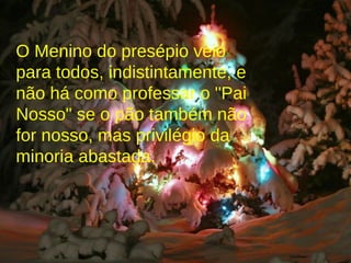 O Menino do presépio veio para todos, indistintamente, e não há como professar o "Pai Nosso" se o pão também não for nosso, mas privilégio da minoria abastada. 