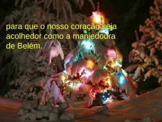 para que o nosso coração seja acolhedor como a manjedoura de Belém.   