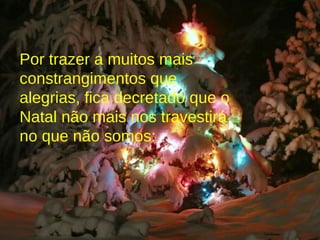Por trazer a muitos mais constrangimentos que alegrias, fica decretado que o Natal não mais nos travestirá no que não somos: 