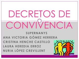 DECRETOS DE
 CONVIVENCIA
            SUPERNANYS
ANA VICTORIA GÓMEZ HERRERA
CRISTINA HENCHE CASTILLO
LAURA HEREDIA ERROZ
NURIA LÓPEZ CREVILLENT
 