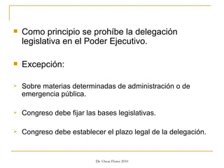 Como principio se prohíbe la delegación legislativa en el Poder Ejecutivo. Excepción: Sobre materias determinadas de administración o de emergencia pública. Congreso debe fijar las bases legislativas. Congreso debe establecer el plazo legal de la delegación. 