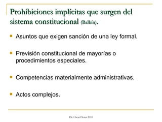 Prohibiciones implícitas que surgen del sistema constitucional  (Balbín) . Asuntos que exigen sanción de una ley formal. Previsión constitucional de mayorías o procedimientos especiales. Competencias materialmente administrativas. Actos complejos. 