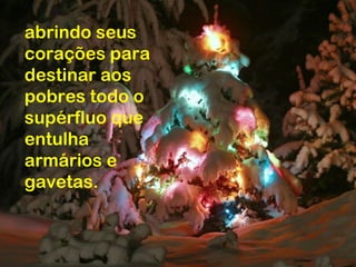 abrindo seus
corações para
destinar aos
pobres todo o
supérfluo que
entulha
armários e
gavetas.
 