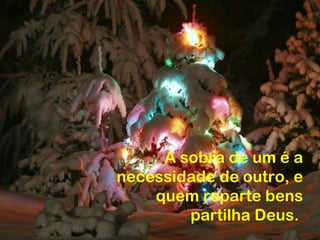 A sobra de um é a
necessidade de outro, e
    quem reparte bens
        partilha Deus.
 