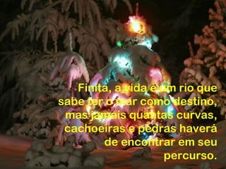 Finita, a vida é um rio que
sabe ter o mar como destino,
 mas jamais quantas curvas,
 cachoeiras e pedras haverá
        de encontrar em seu
                     percurso.
 