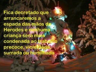 Fica decretado que
arrancaremos a
espada das mãos de
Herodes e nenhuma
criança será mais
condenada ao trabalho
precoce, violentada,
surrada ou humilhada.
 
