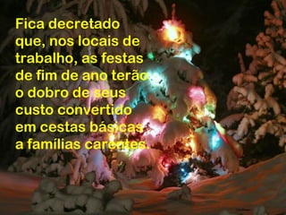 Fica decretado
que, nos locais de
trabalho, as festas
de fim de ano terão
o dobro de seus
custo convertido
em cestas básicas
a famílias carentes.
 