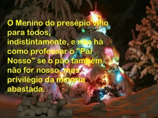 O Menino do presépio veio
para todos,
indistintamente, e não há
como professar o "Pai
Nosso" se o pão também
não for nosso, mas
privilégio da minoria
abastada.
 
