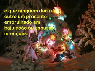 e que ninguém dará ao
outro um presente
embrulhado em
bajulação ou escusas
intenções.
 