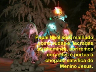 Papai Noel será malhado
 como Judas e, lacradas
 as chaminés, abriremos
     corações e portas à
    chegada salvífica do
          Menino Jesus.
 