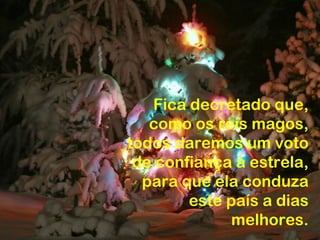 Fica decretado que,
   como os reis magos,
todos daremos um voto
 de confiança à estrela,
  para que ela conduza
        este país a dias
              melhores.
 