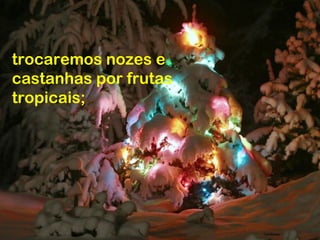 trocaremos nozes e
castanhas por frutas
tropicais;
 